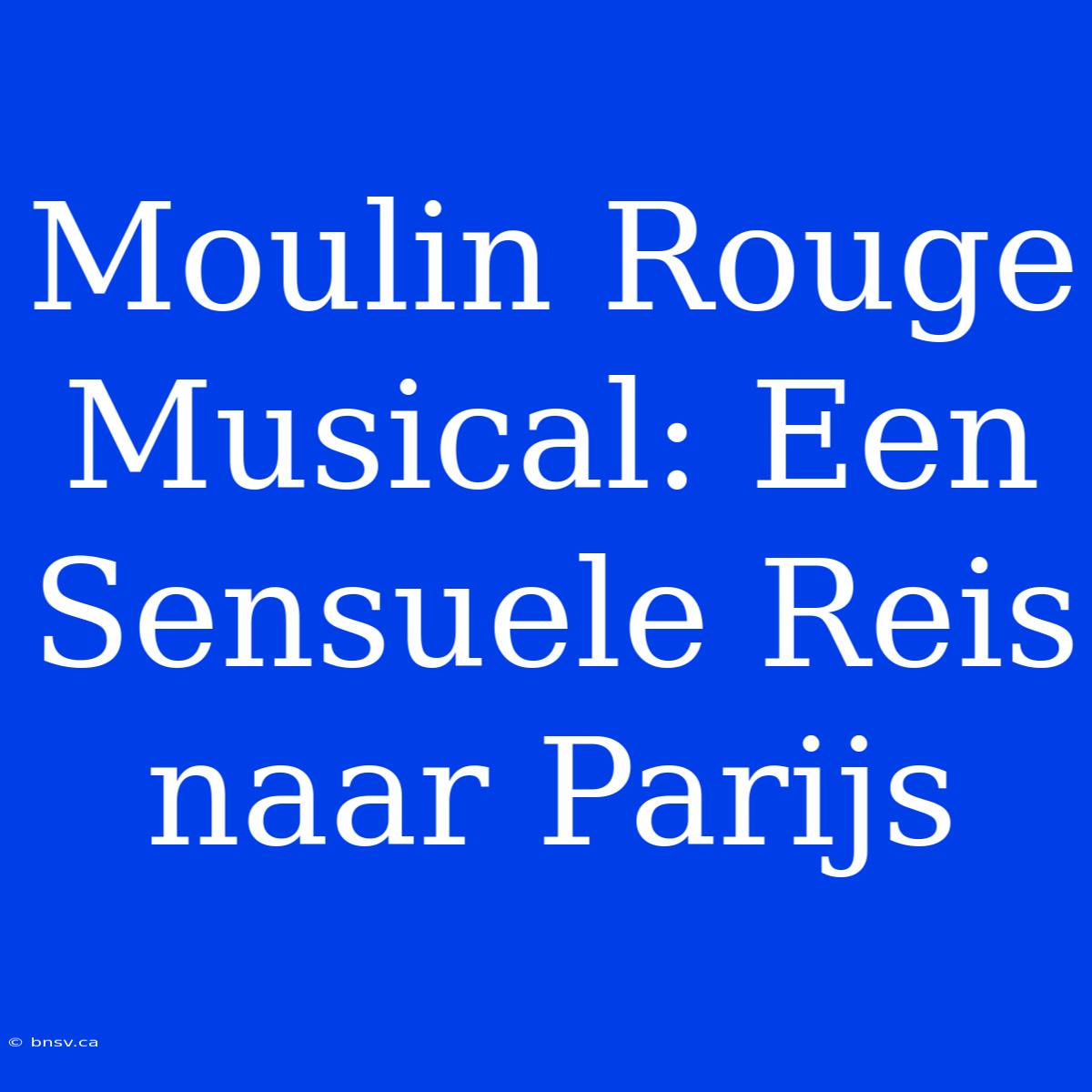 Moulin Rouge Musical: Een Sensuele Reis Naar Parijs