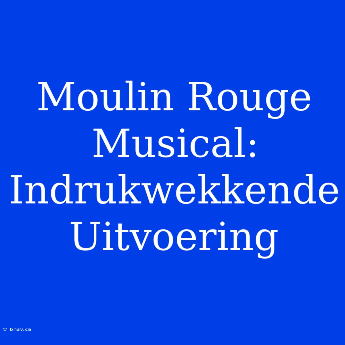 Moulin Rouge Musical: Indrukwekkende Uitvoering