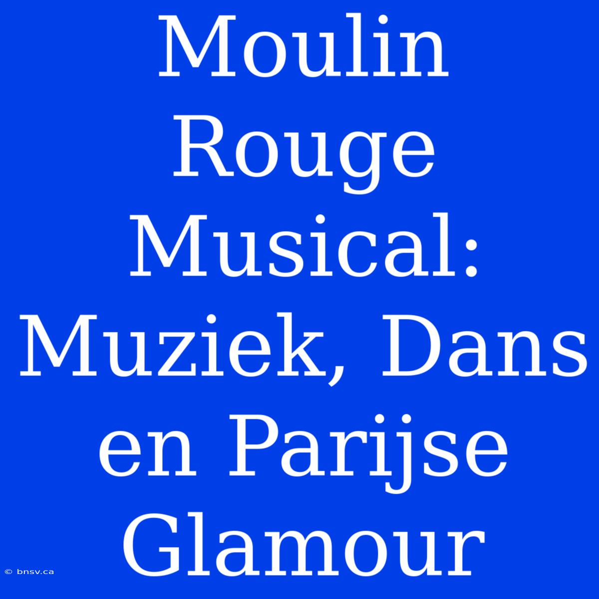 Moulin Rouge Musical: Muziek, Dans En Parijse Glamour