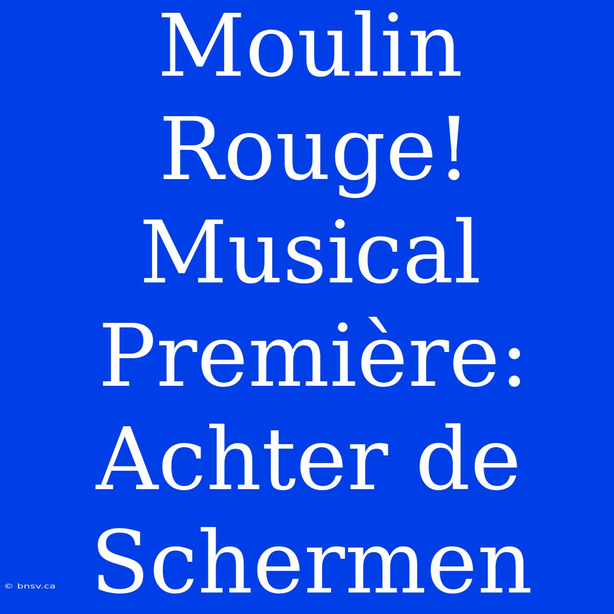 Moulin Rouge! Musical Première: Achter De Schermen