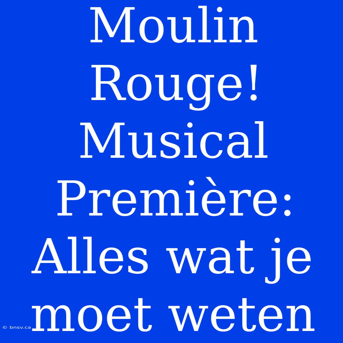 Moulin Rouge! Musical Première: Alles Wat Je Moet Weten