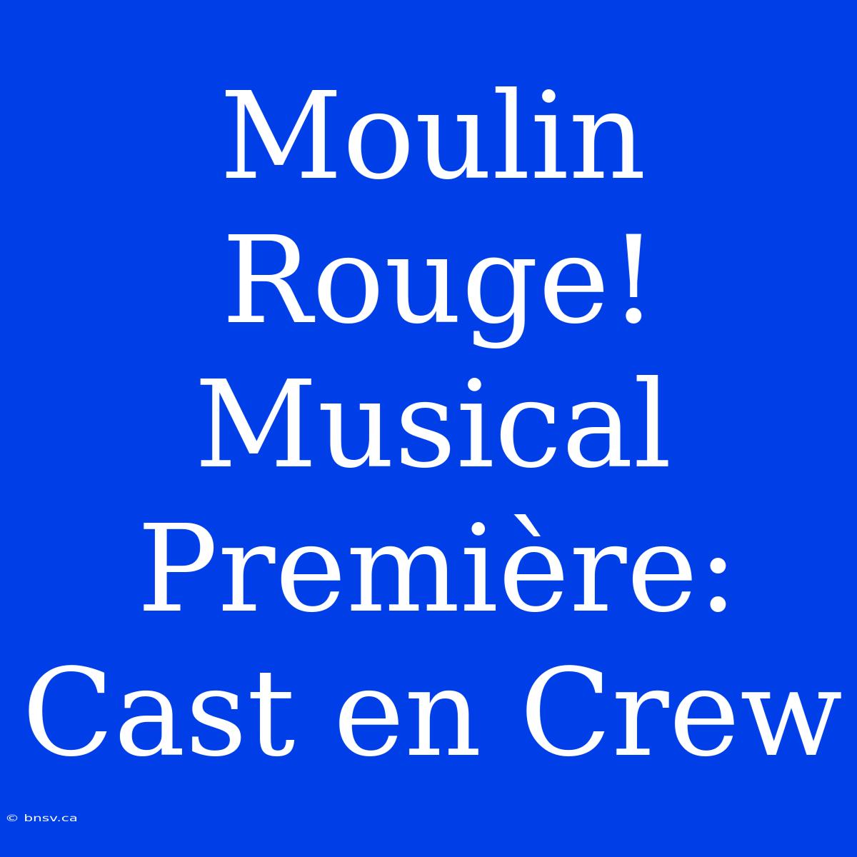 Moulin Rouge! Musical Première: Cast En Crew