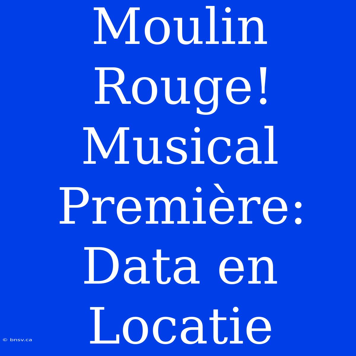 Moulin Rouge! Musical Première: Data En Locatie