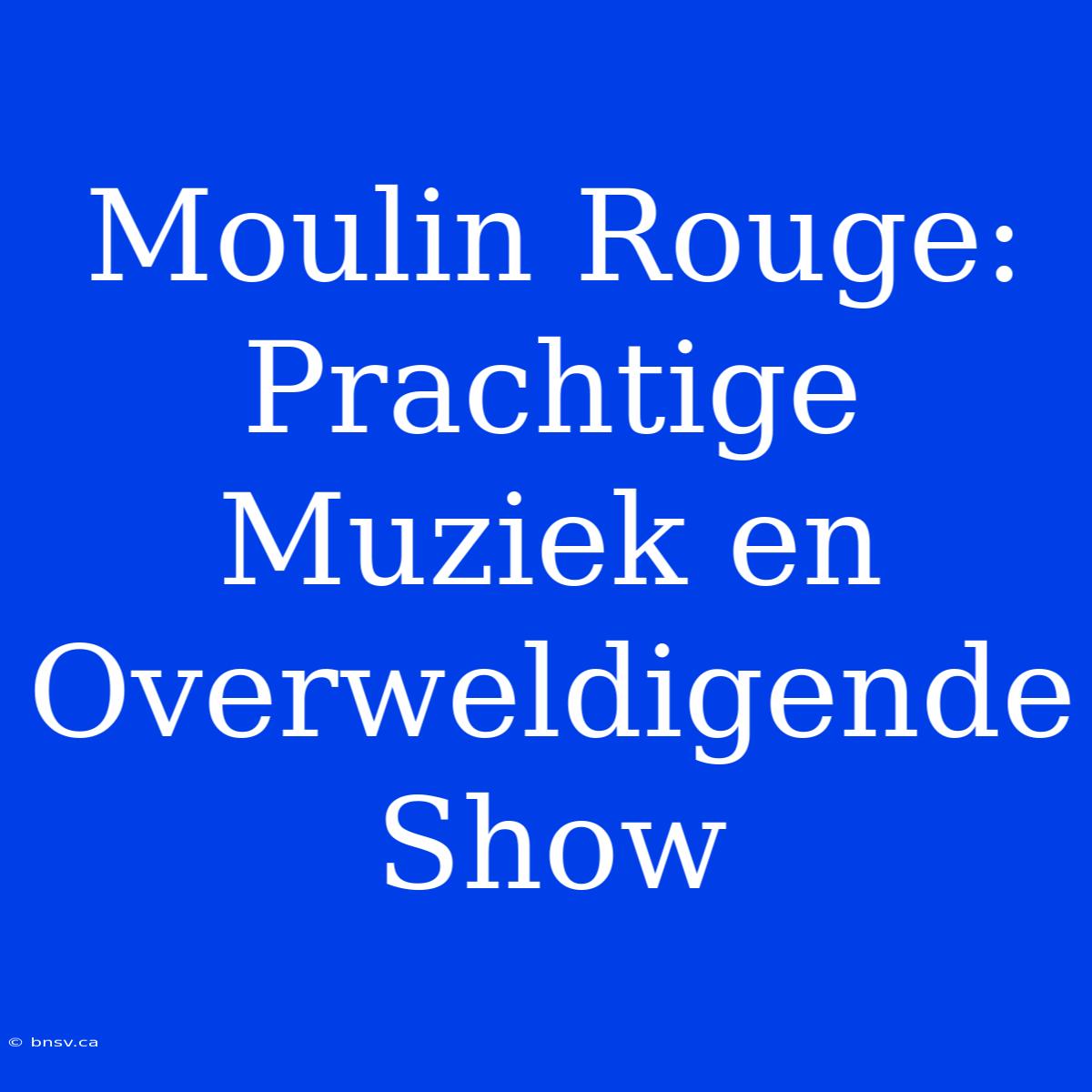 Moulin Rouge: Prachtige Muziek En Overweldigende Show