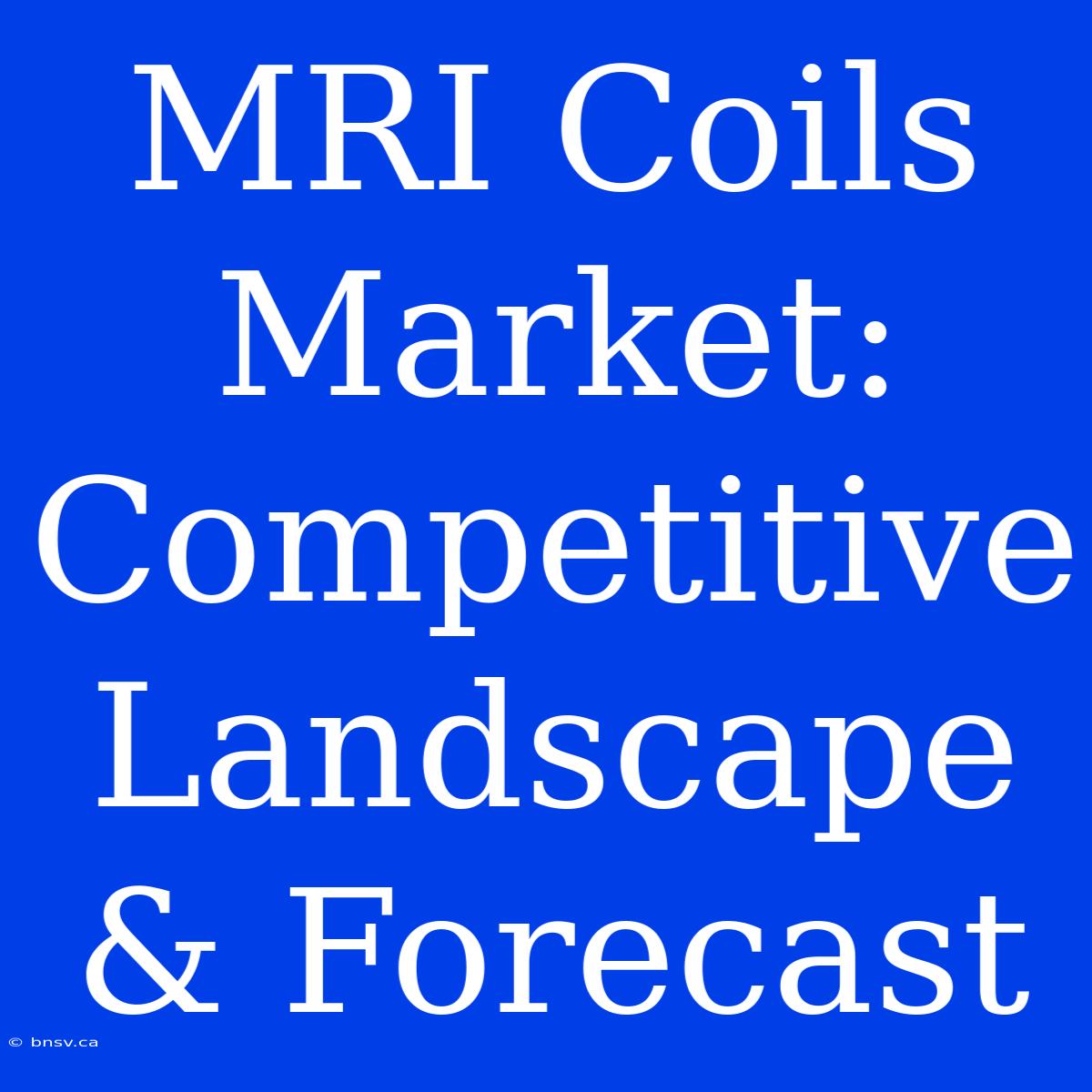 MRI Coils Market: Competitive Landscape & Forecast