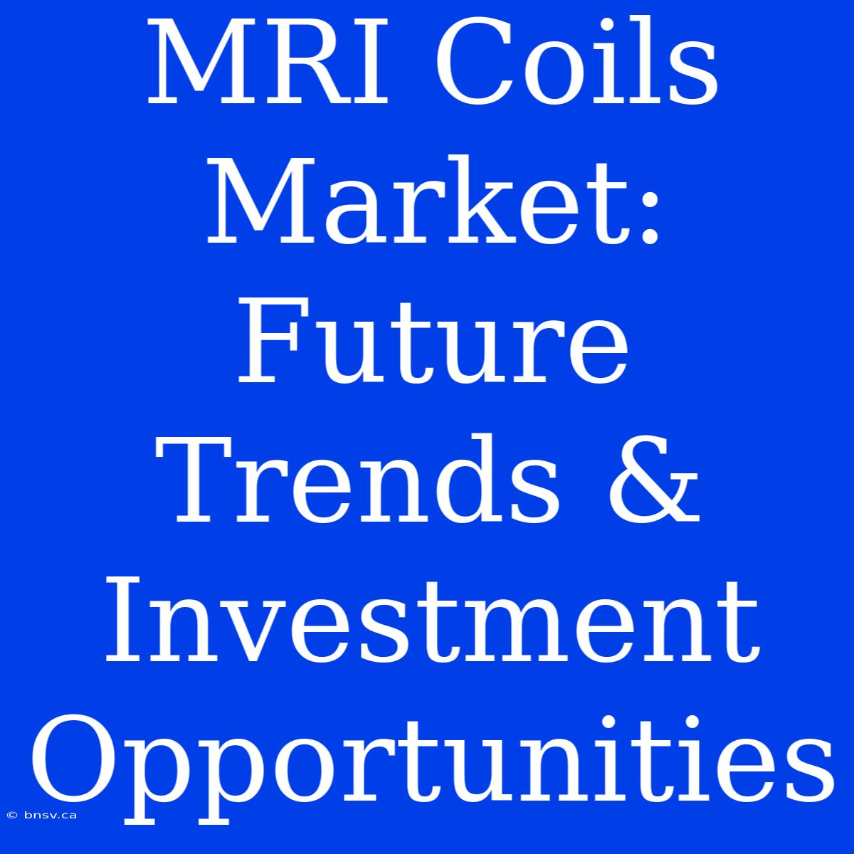 MRI Coils Market: Future Trends & Investment Opportunities