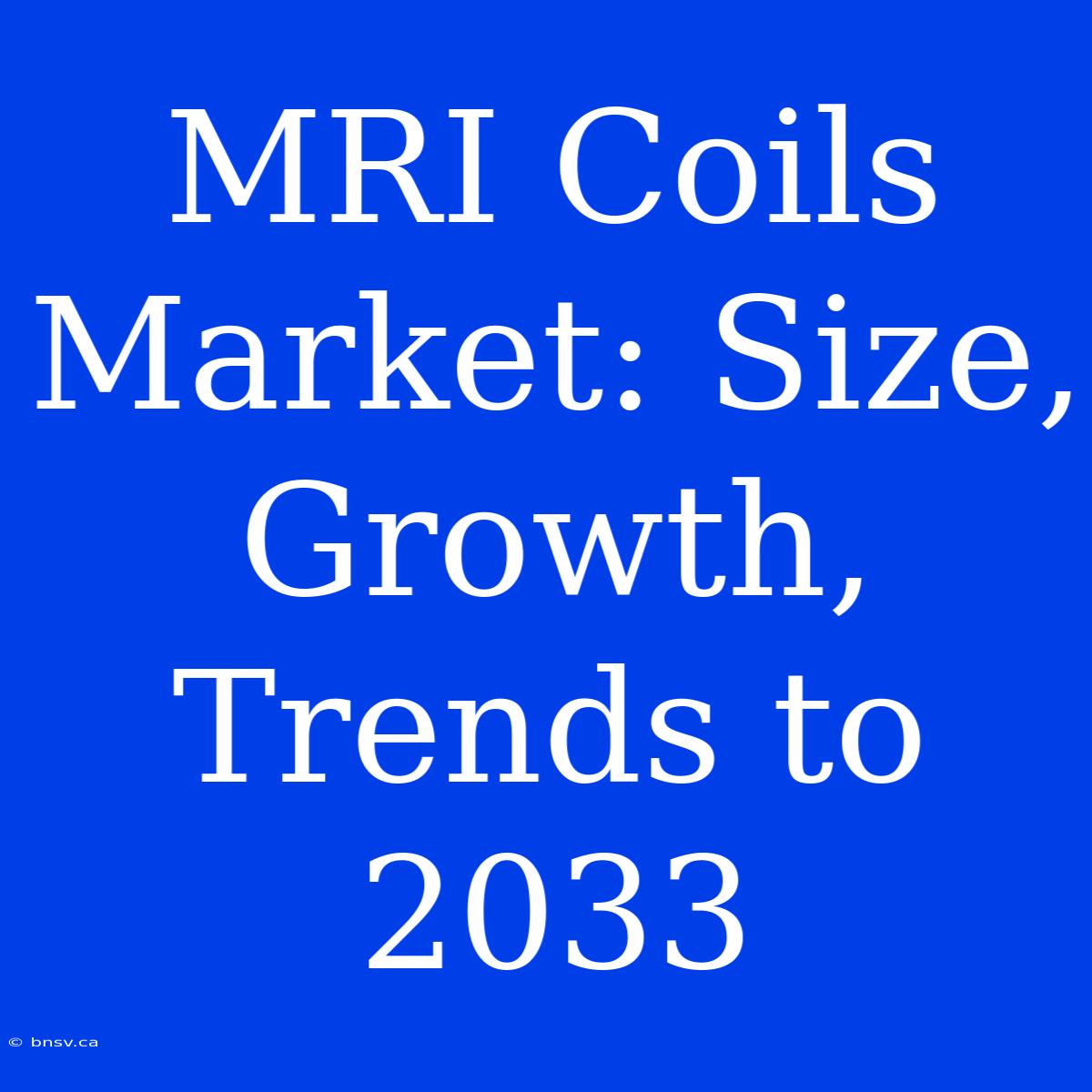 MRI Coils Market: Size, Growth, Trends To 2033