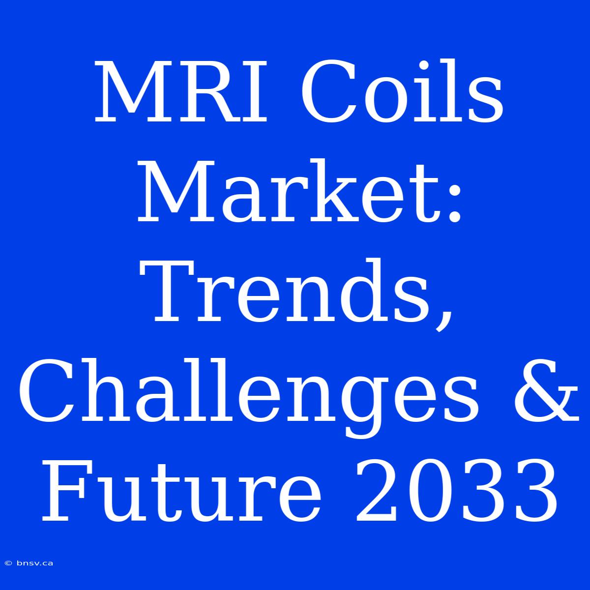 MRI Coils Market: Trends, Challenges & Future 2033