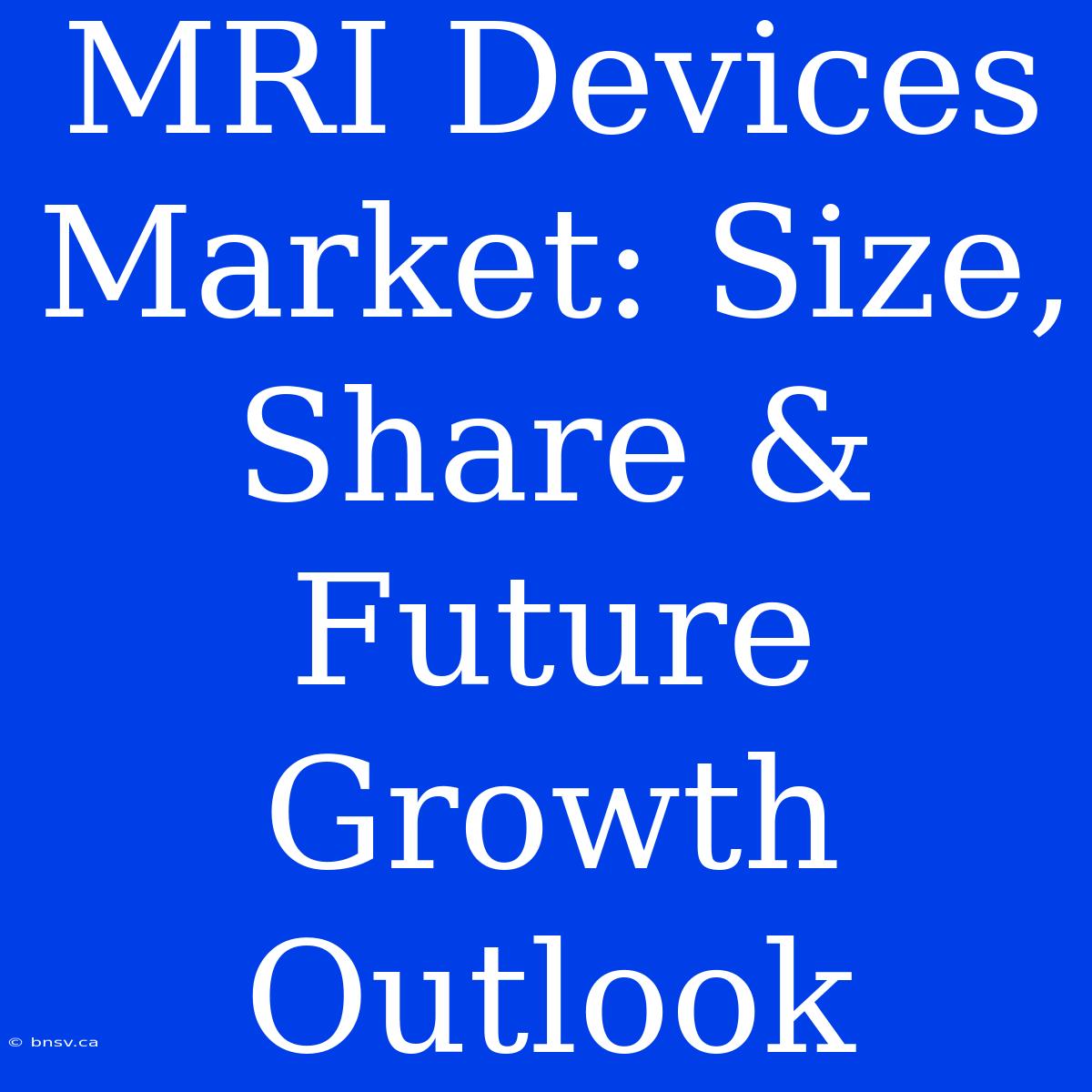 MRI Devices Market: Size, Share & Future Growth Outlook