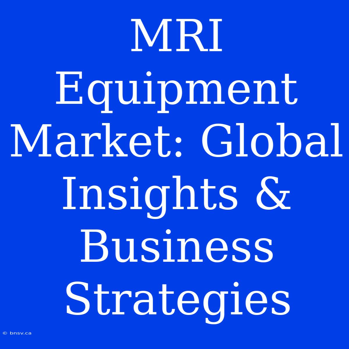 MRI Equipment Market: Global Insights & Business Strategies