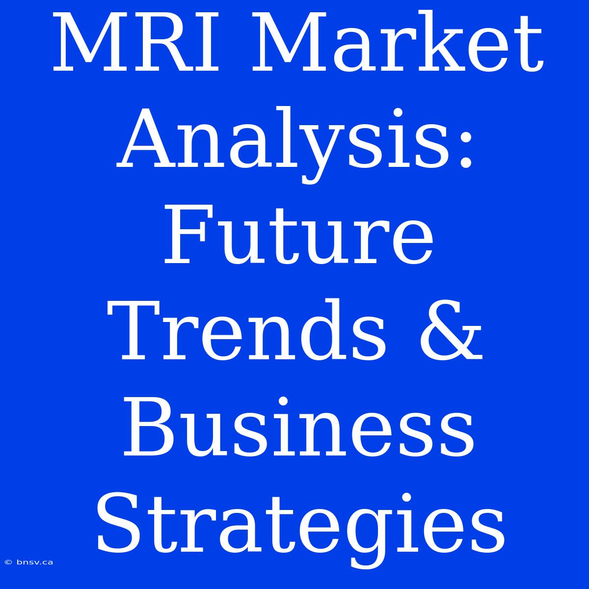 MRI Market Analysis: Future Trends & Business Strategies