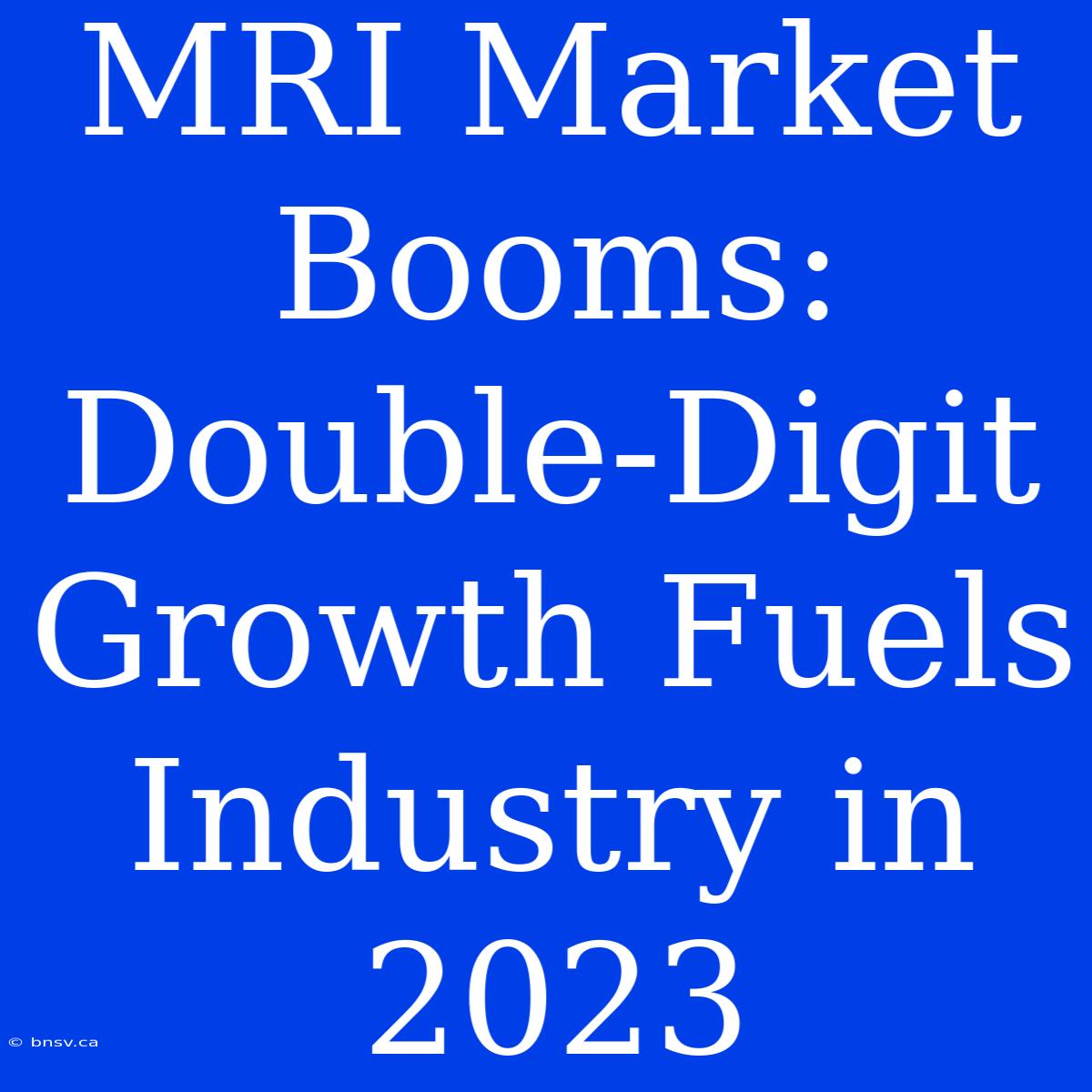 MRI Market Booms: Double-Digit Growth Fuels Industry In 2023