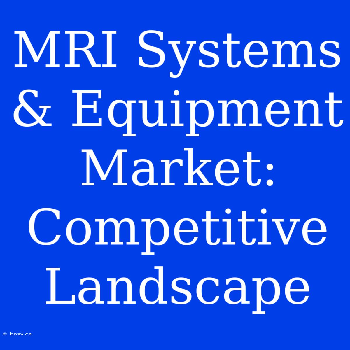 MRI Systems & Equipment Market: Competitive Landscape