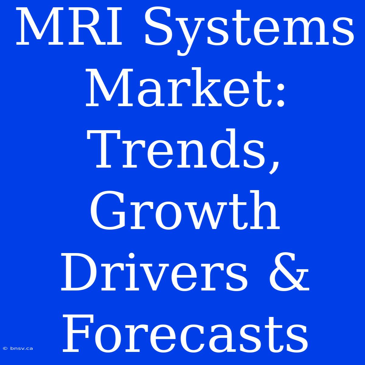 MRI Systems Market: Trends, Growth Drivers & Forecasts