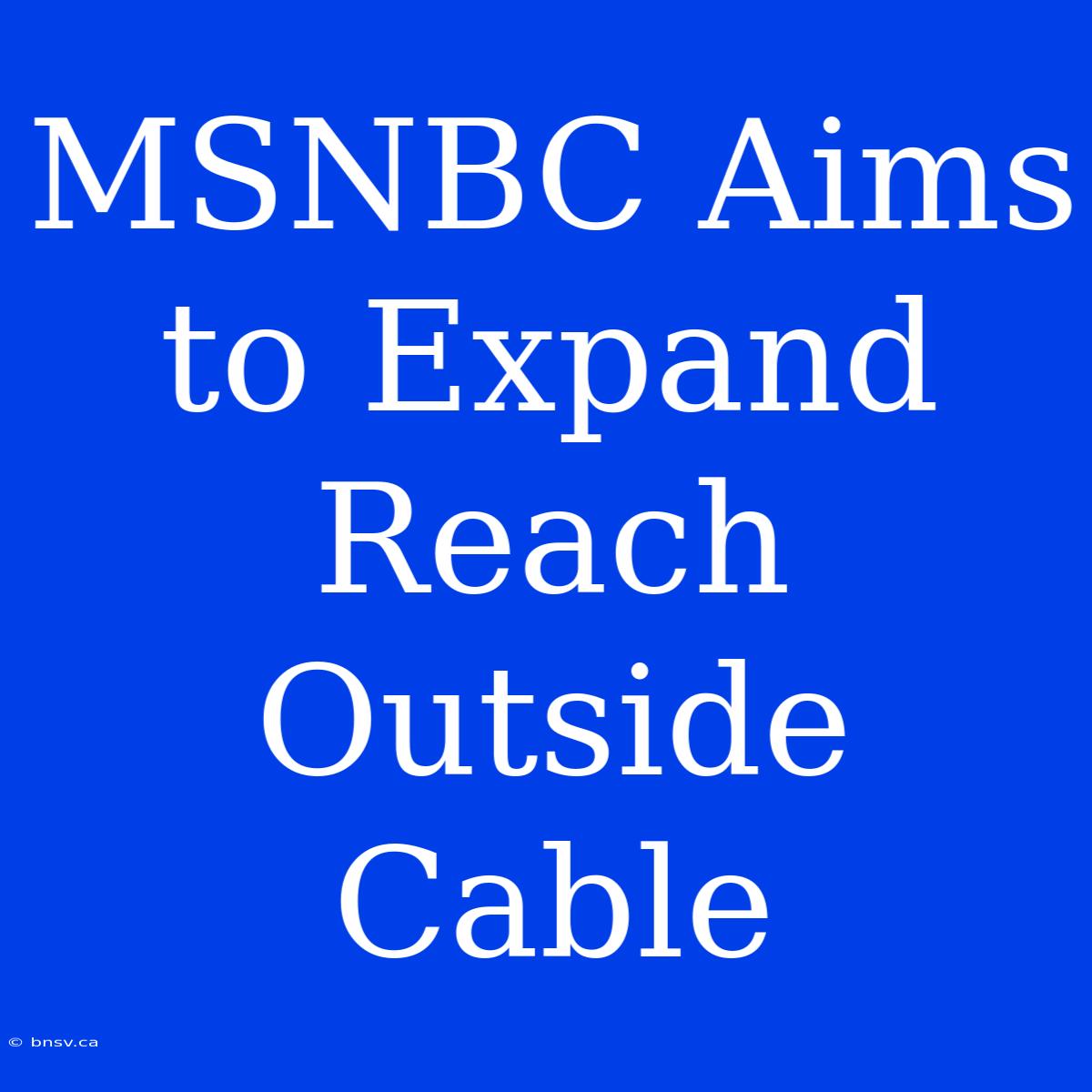 MSNBC Aims To Expand Reach Outside Cable