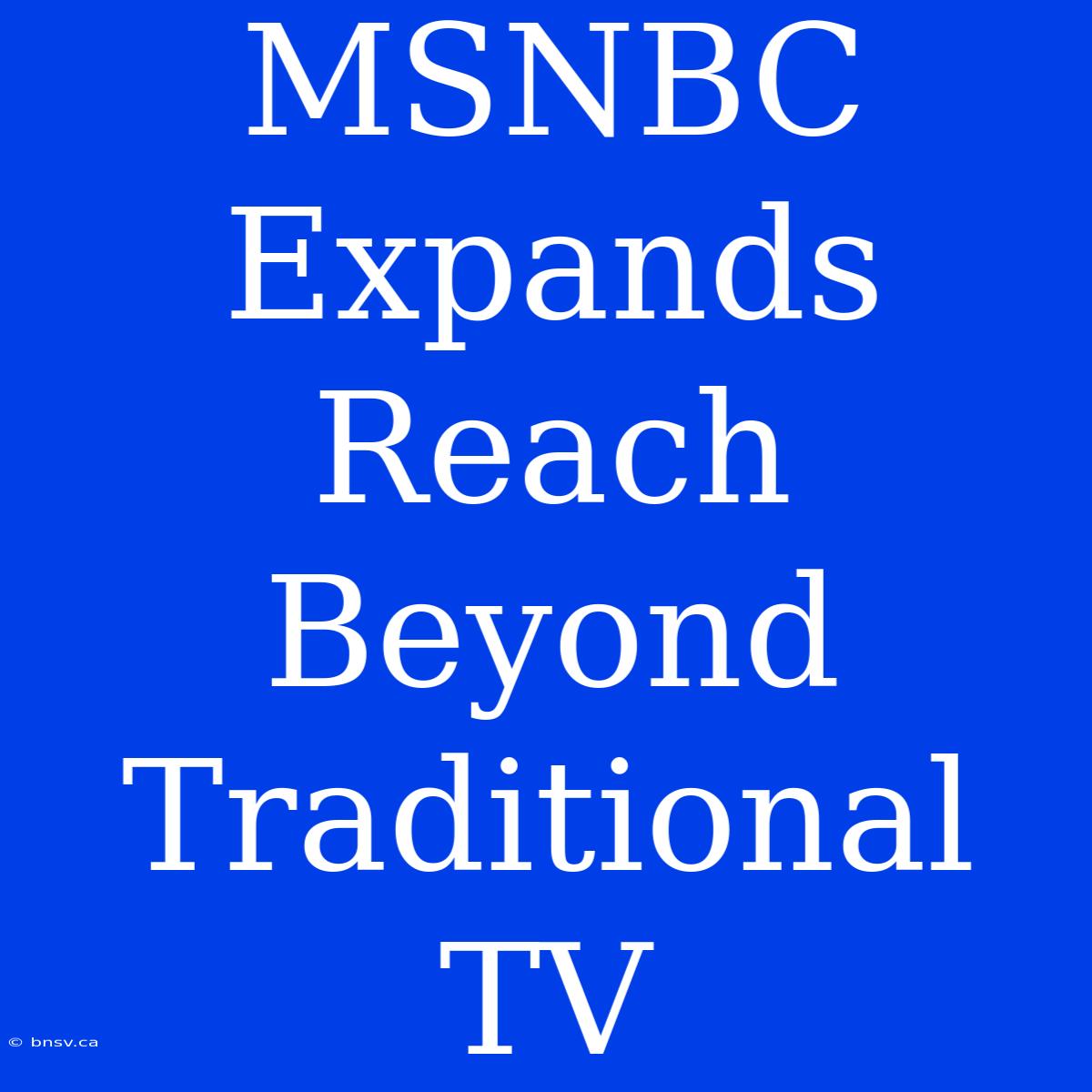 MSNBC Expands Reach Beyond Traditional TV