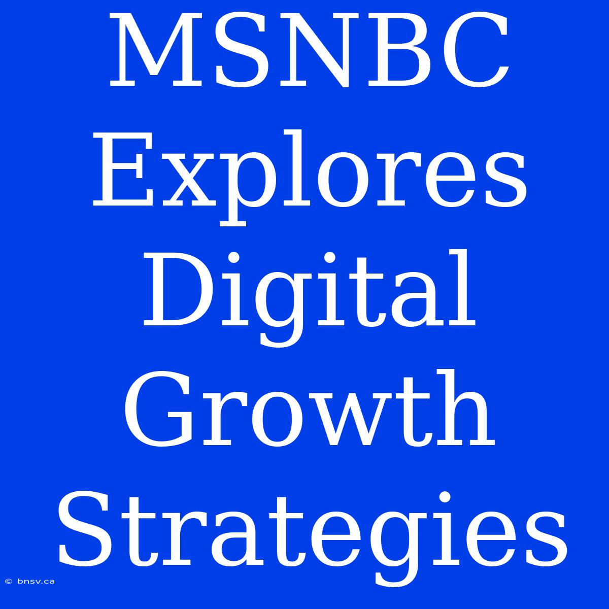 MSNBC Explores Digital Growth Strategies