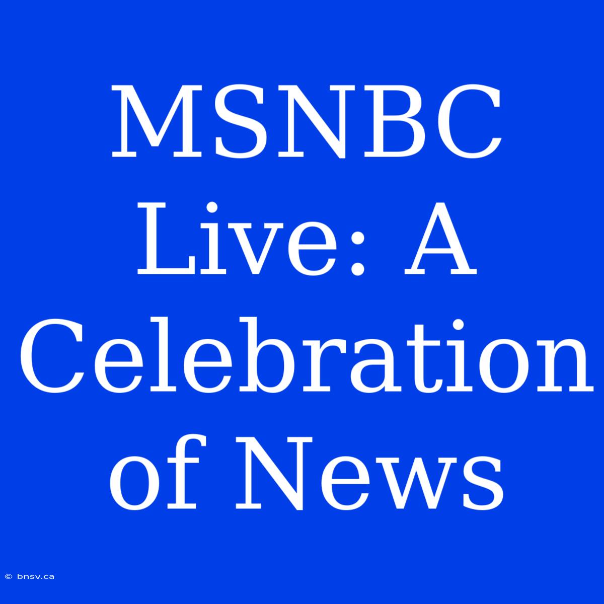 MSNBC Live: A Celebration Of News