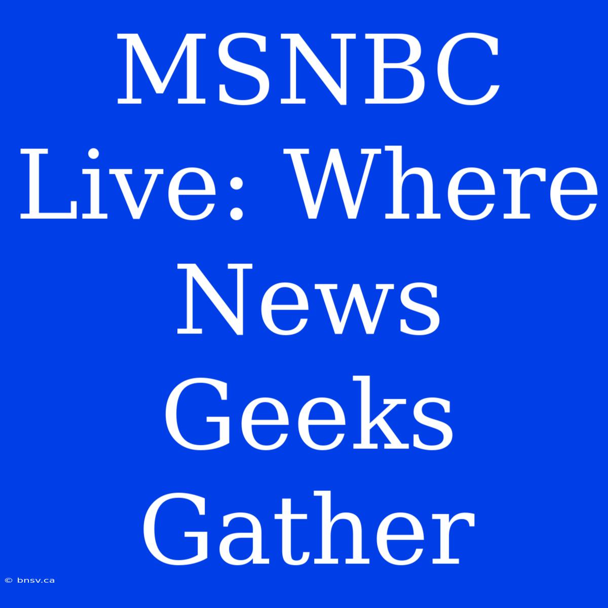 MSNBC Live: Where News Geeks Gather