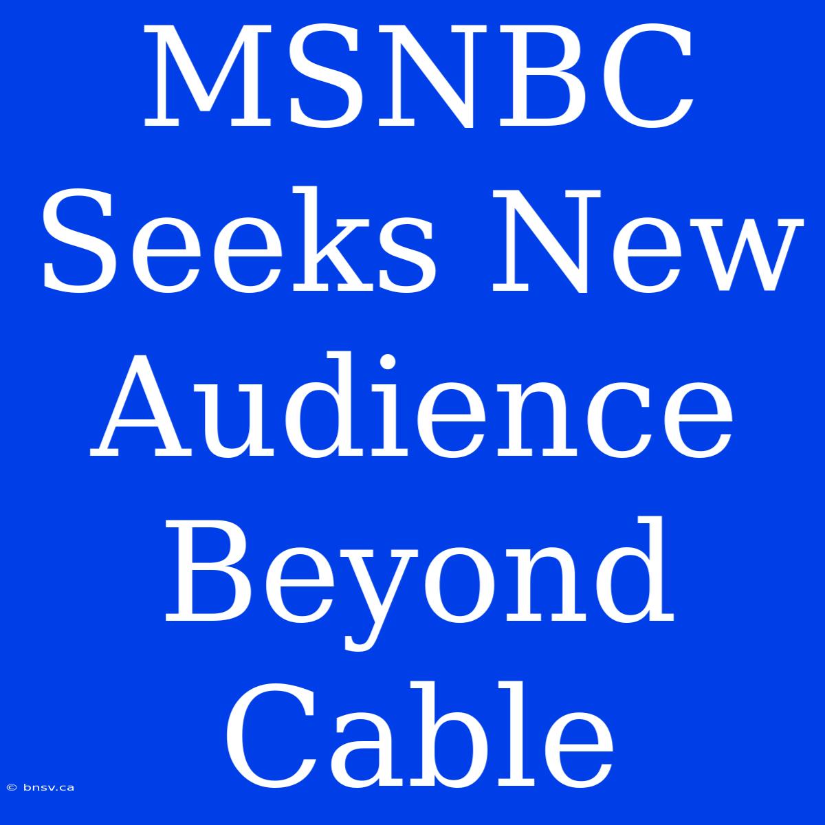 MSNBC Seeks New Audience Beyond Cable