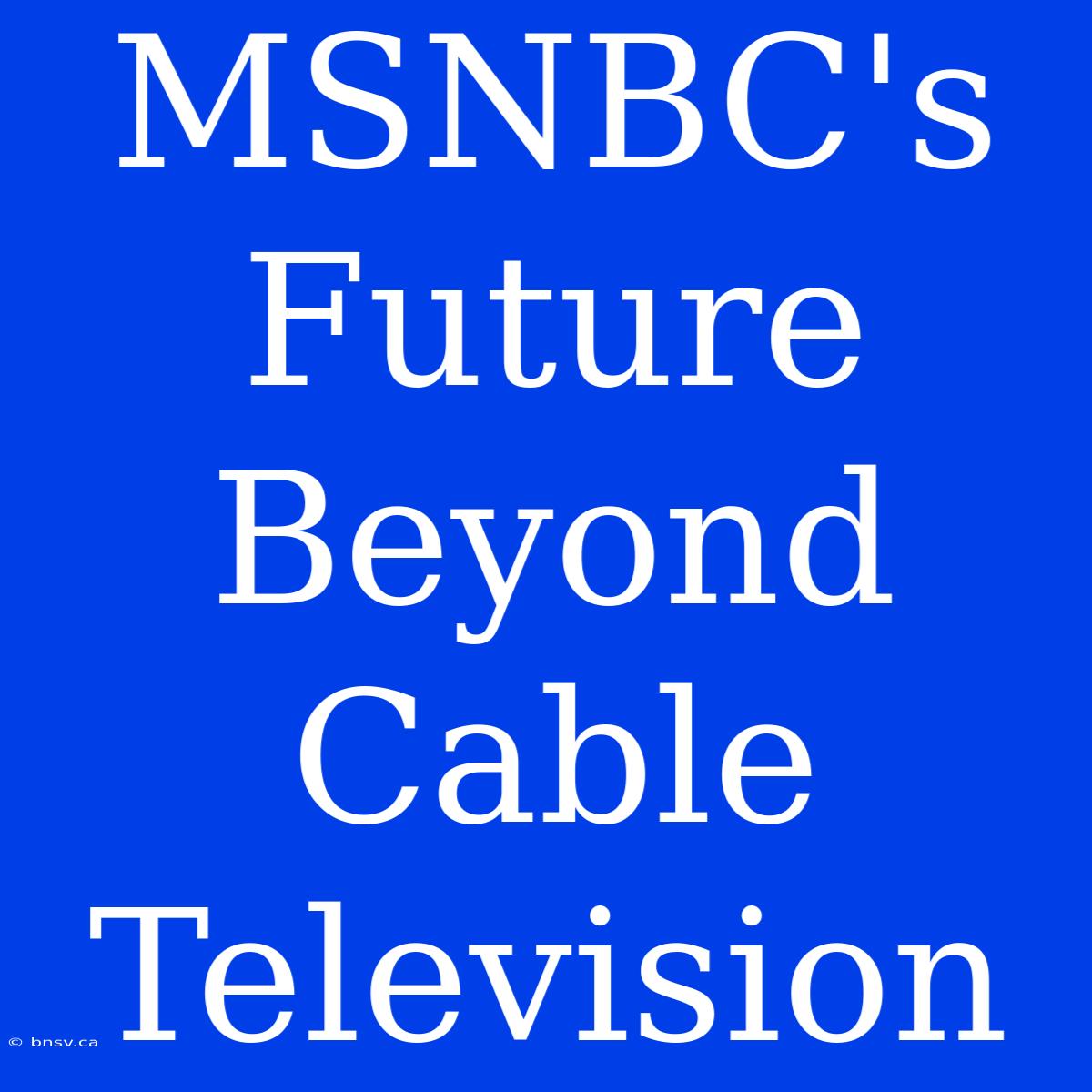 MSNBC's Future Beyond Cable Television