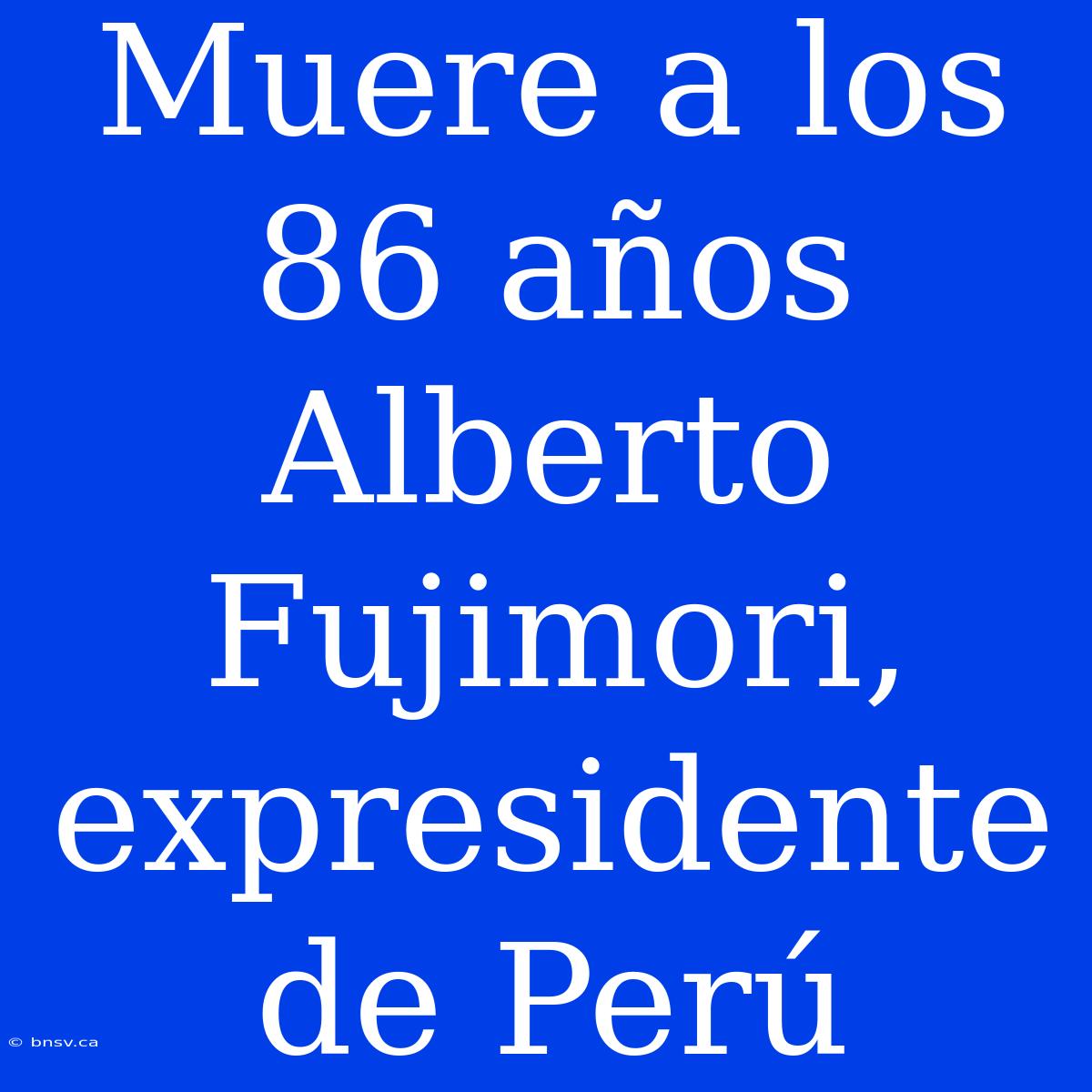 Muere A Los 86 Años Alberto Fujimori, Expresidente De Perú