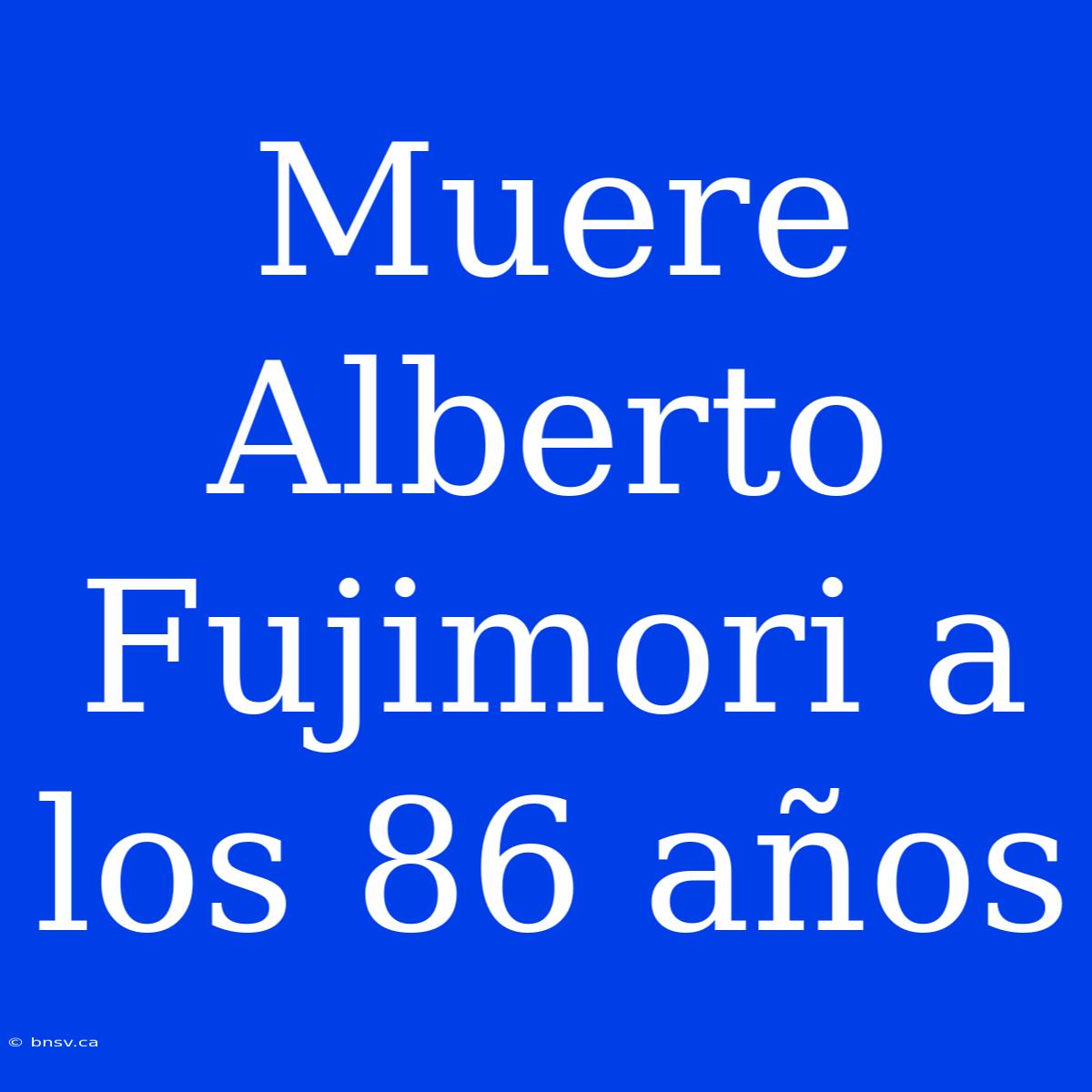 Muere Alberto Fujimori A Los 86 Años