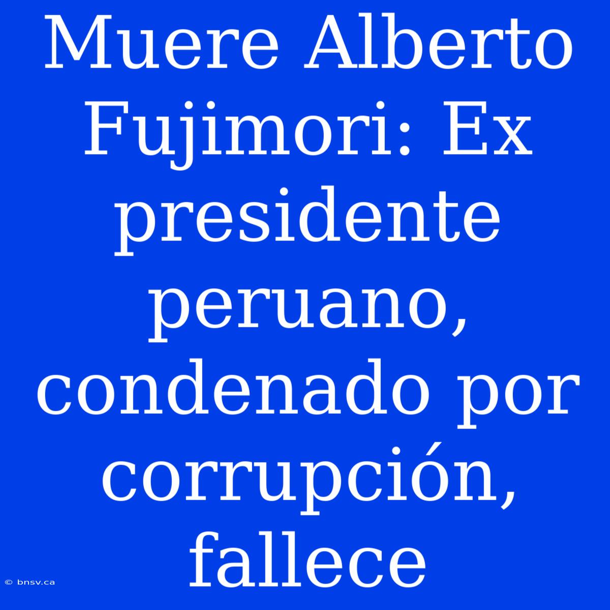 Muere Alberto Fujimori: Ex Presidente Peruano, Condenado Por Corrupción, Fallece