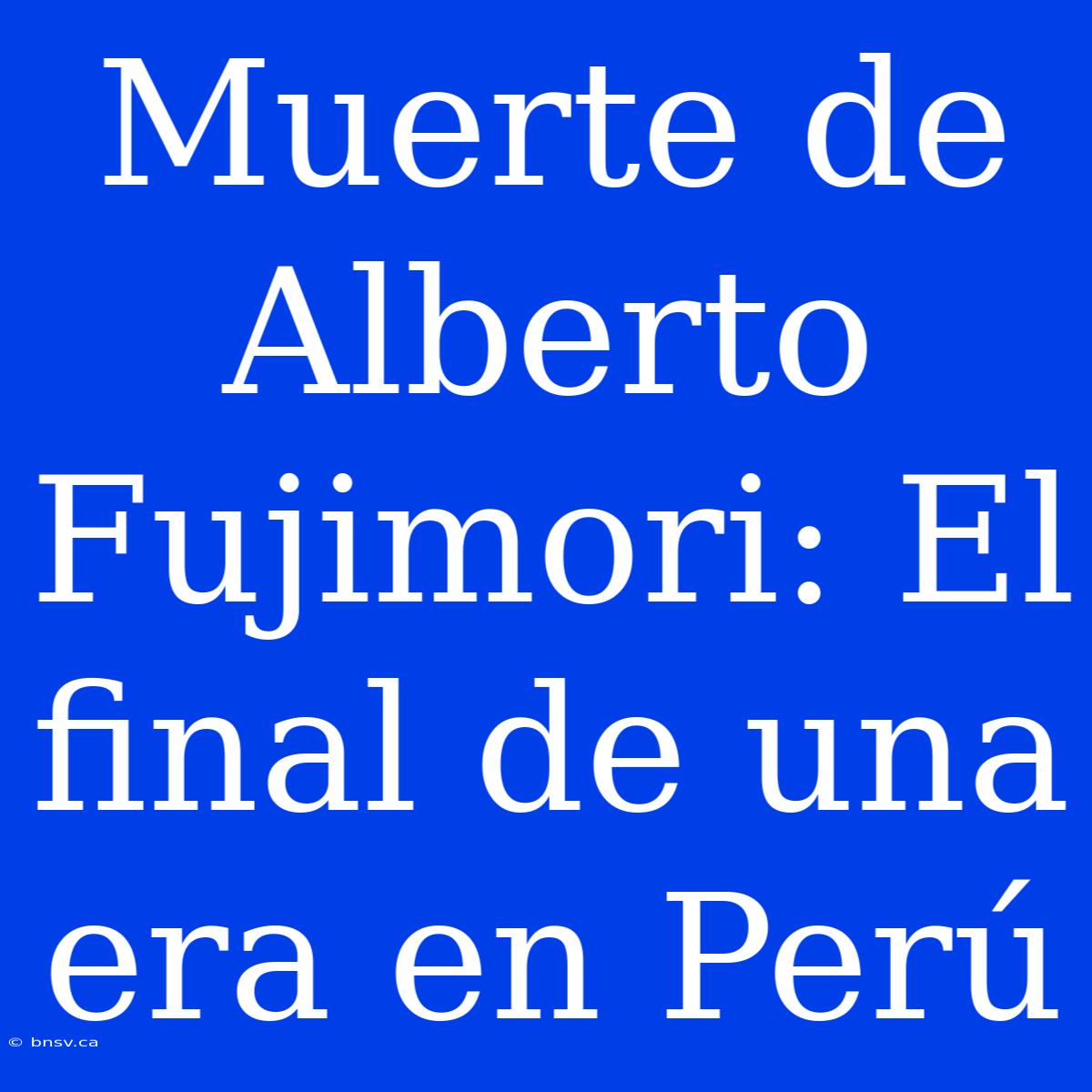 Muerte De Alberto Fujimori: El Final De Una Era En Perú