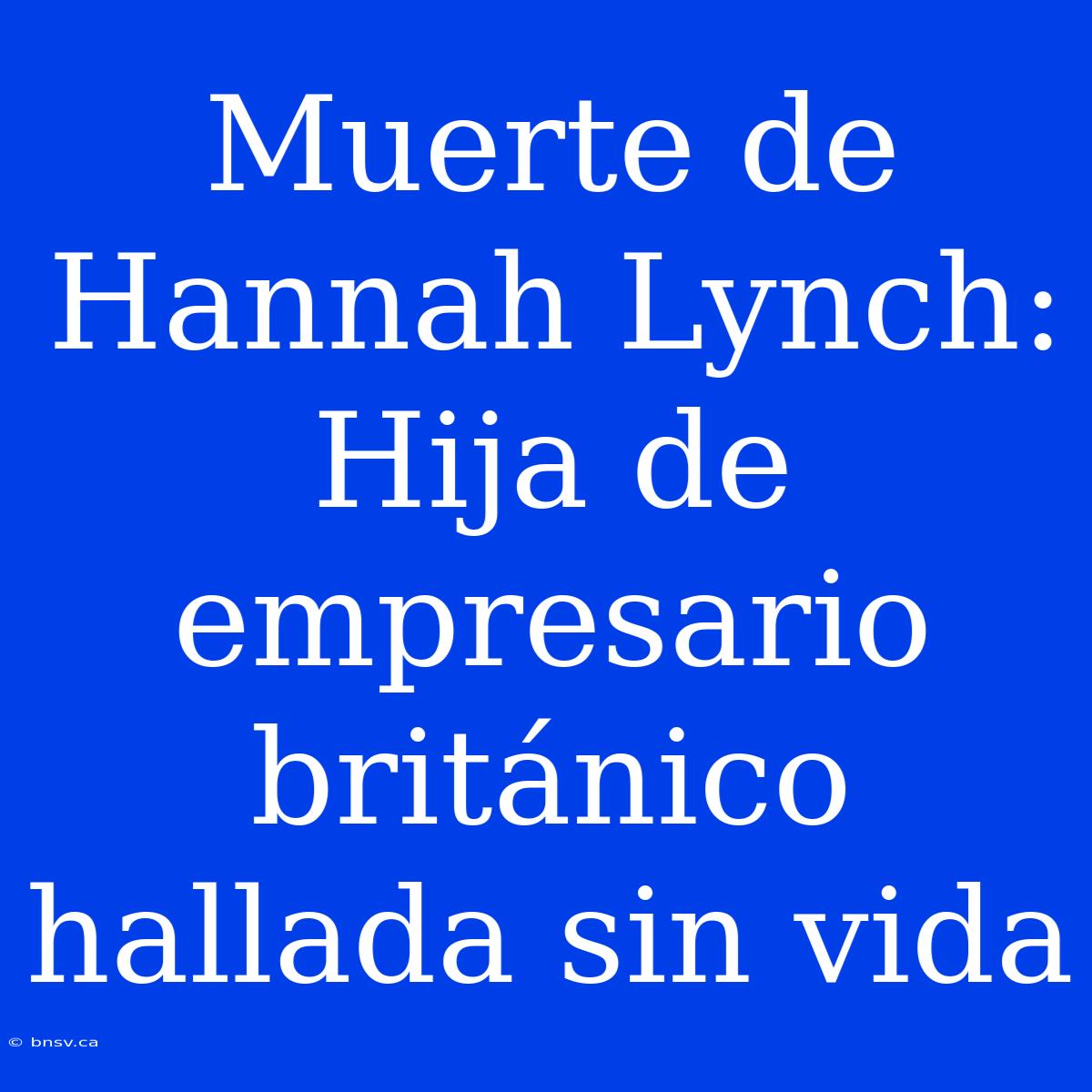 Muerte De Hannah Lynch: Hija De Empresario Británico Hallada Sin Vida