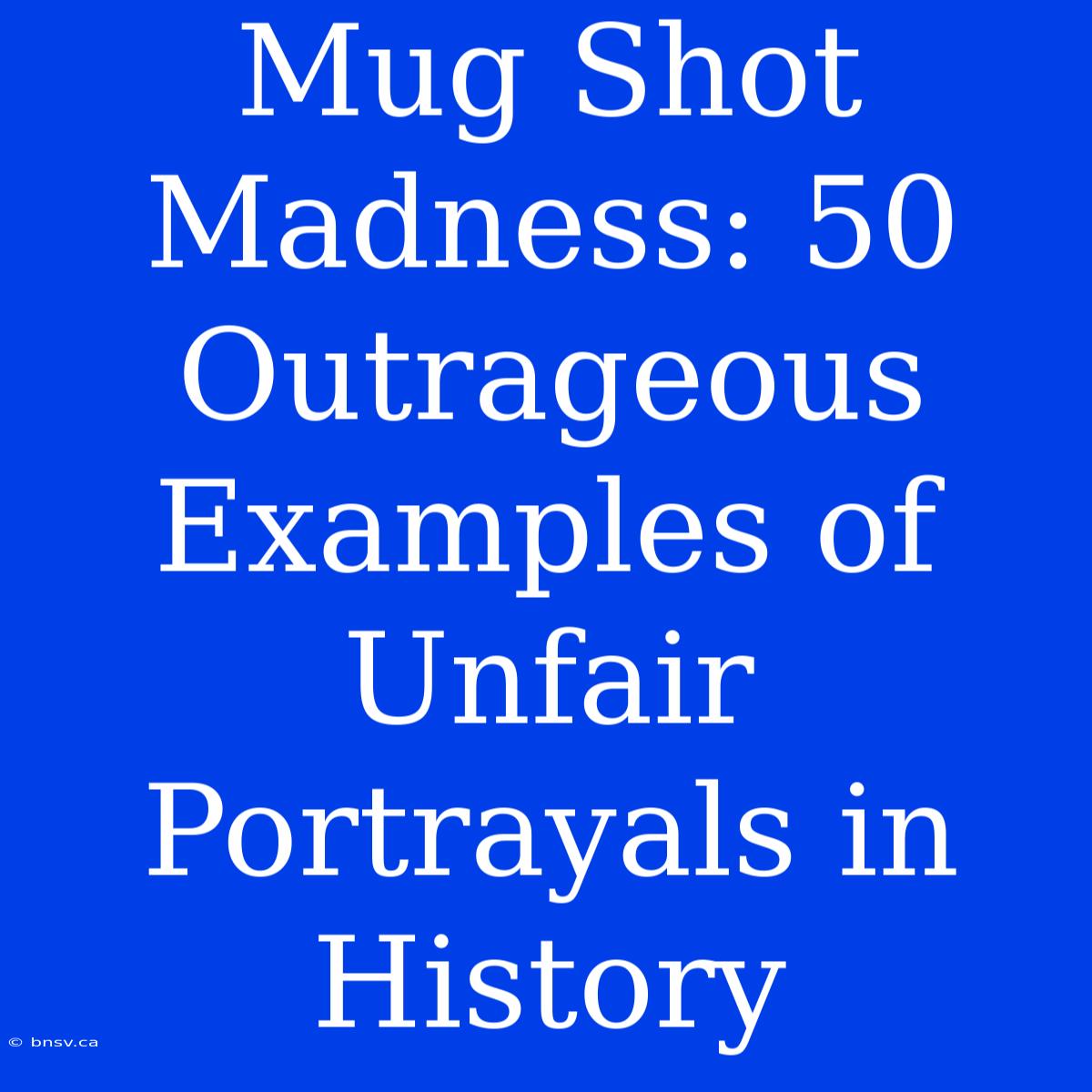 Mug Shot Madness: 50 Outrageous Examples Of Unfair Portrayals In History