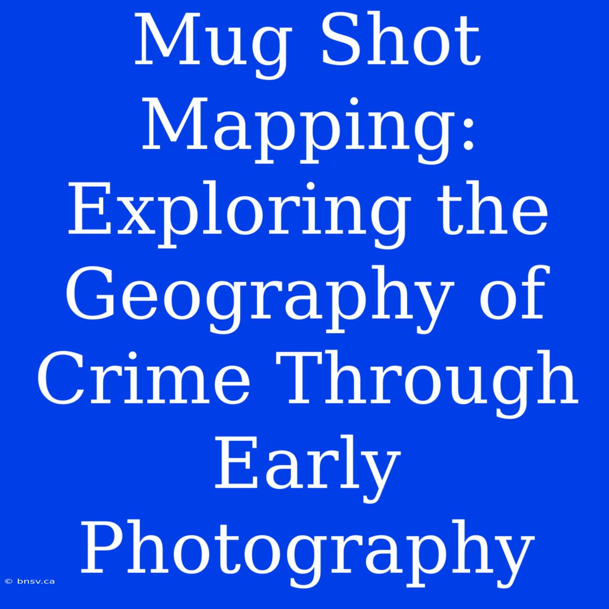 Mug Shot Mapping: Exploring The Geography Of Crime Through Early Photography