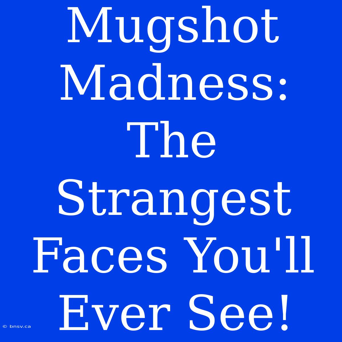 Mugshot Madness: The Strangest Faces You'll Ever See!