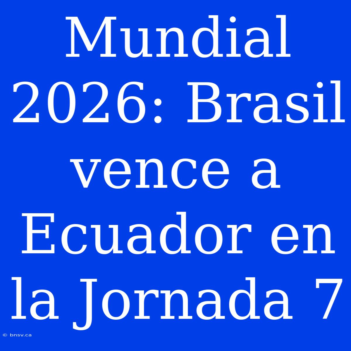 Mundial 2026: Brasil Vence A Ecuador En La Jornada 7