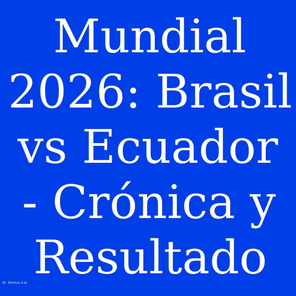 Mundial 2026: Brasil Vs Ecuador - Crónica Y Resultado