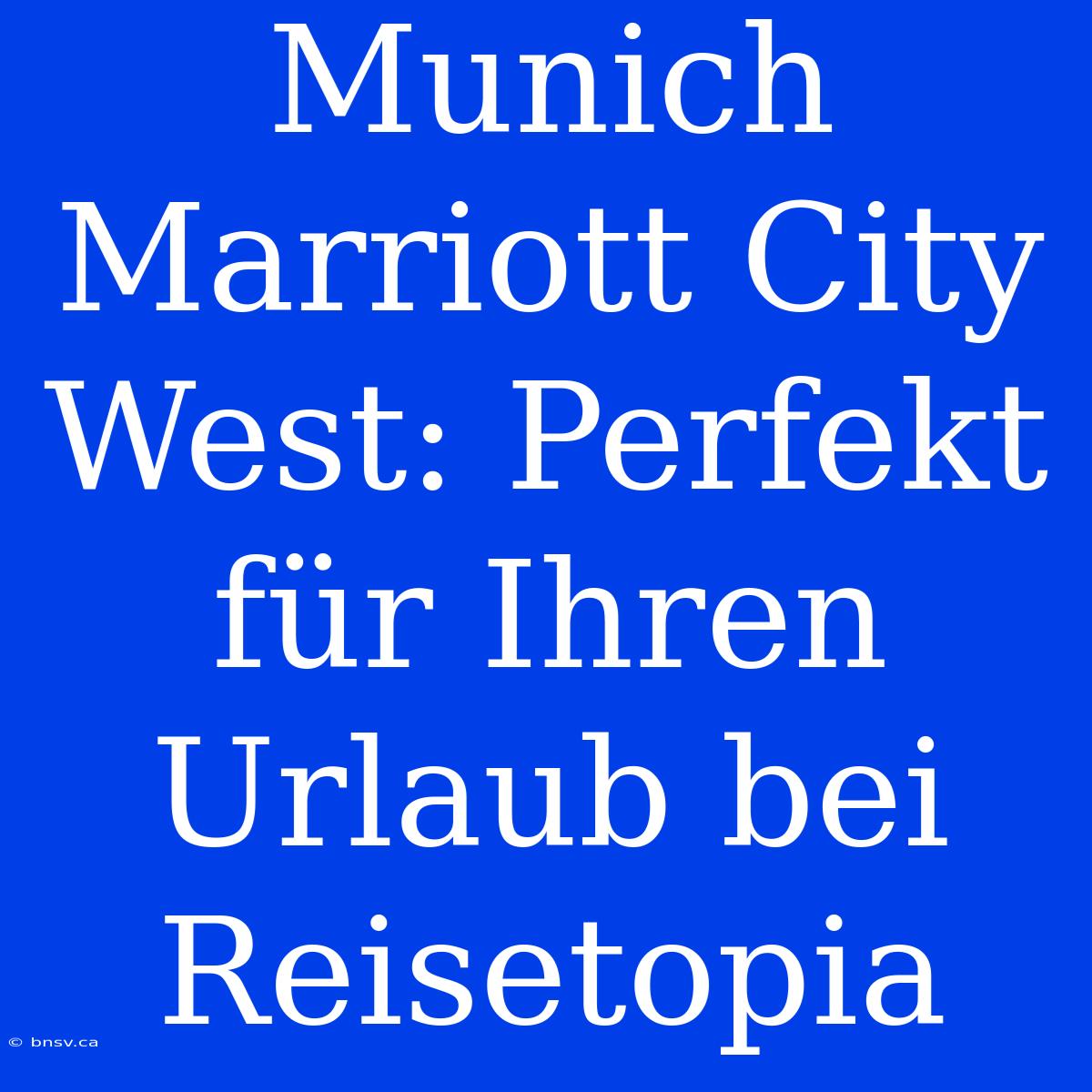 Munich Marriott City West: Perfekt Für Ihren Urlaub Bei Reisetopia