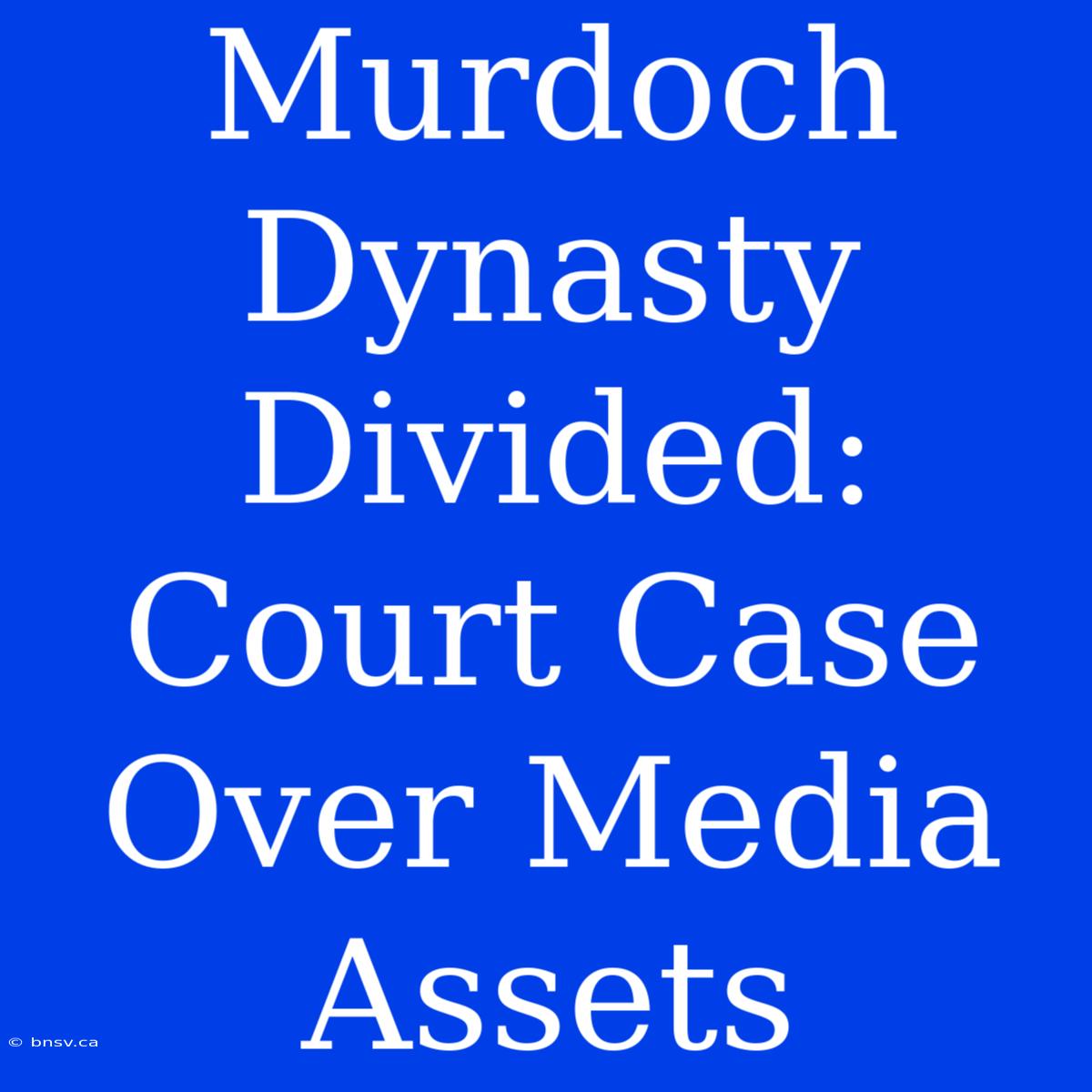 Murdoch Dynasty Divided: Court Case Over Media Assets