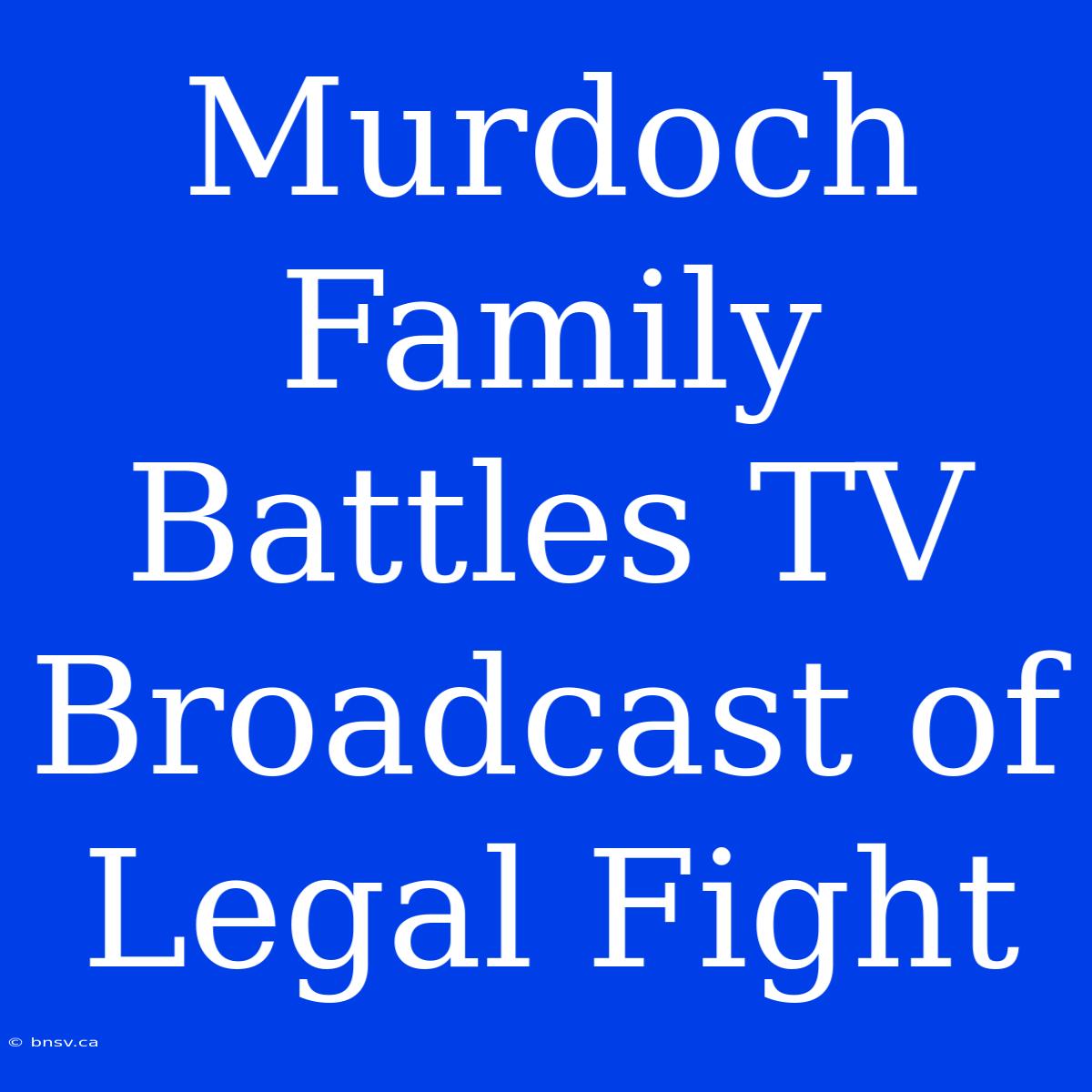 Murdoch Family Battles TV Broadcast Of Legal Fight