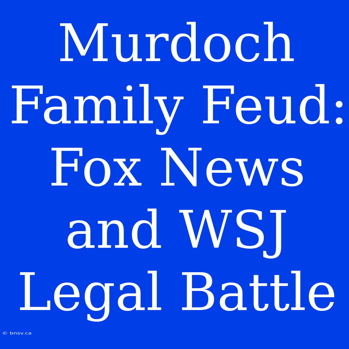 Murdoch Family Feud: Fox News And WSJ Legal Battle