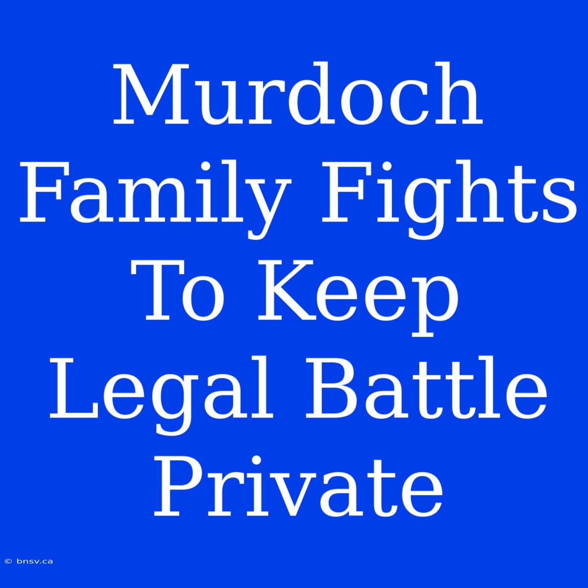 Murdoch Family Fights To Keep Legal Battle Private