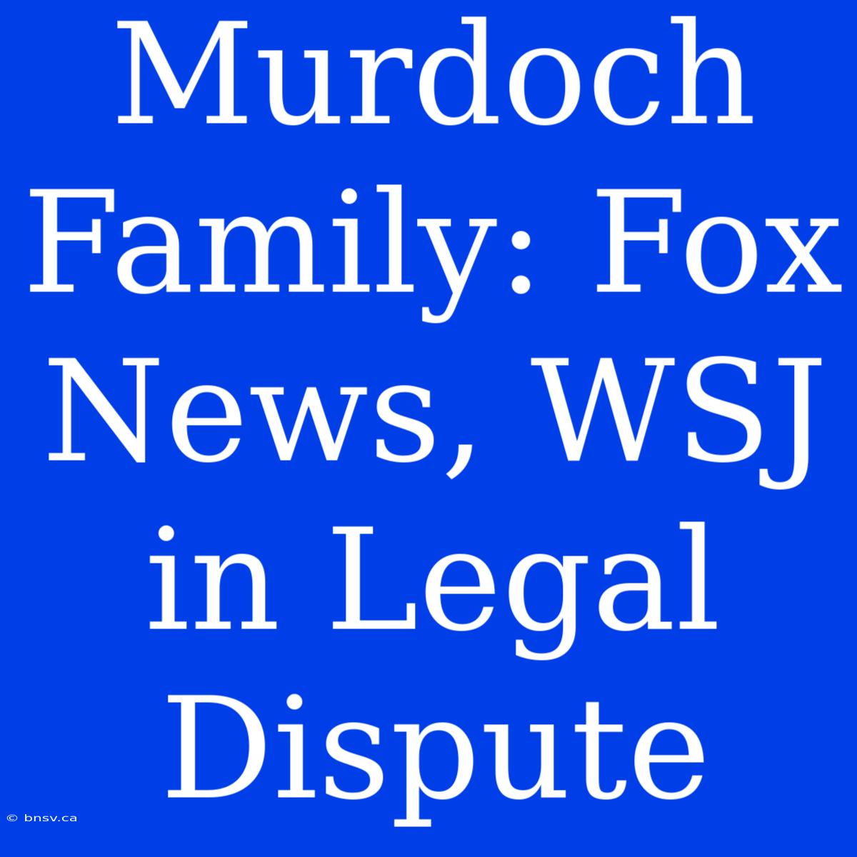 Murdoch Family: Fox News, WSJ In Legal Dispute