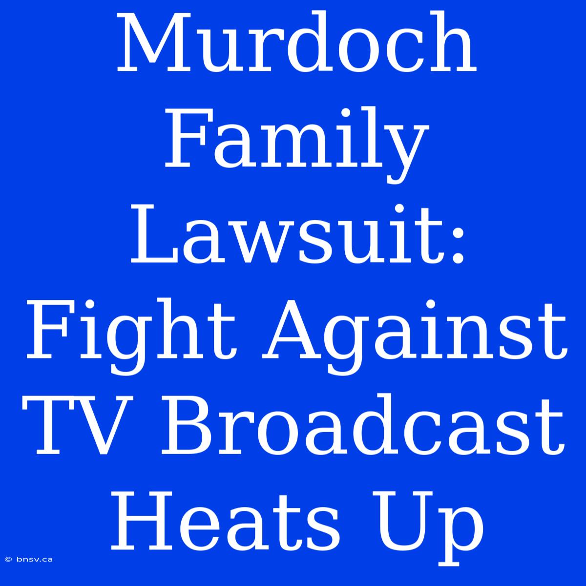 Murdoch Family Lawsuit: Fight Against TV Broadcast Heats Up