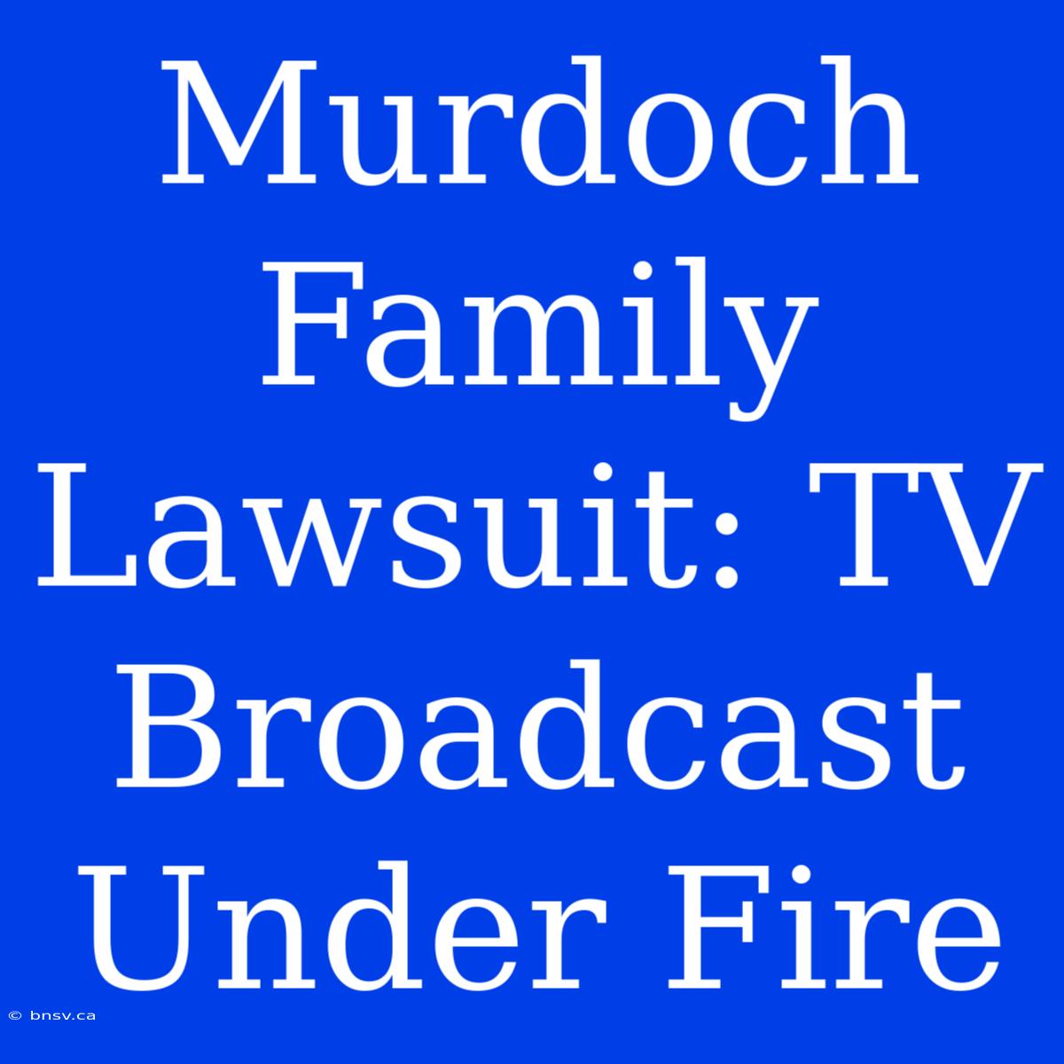 Murdoch Family Lawsuit: TV Broadcast Under Fire