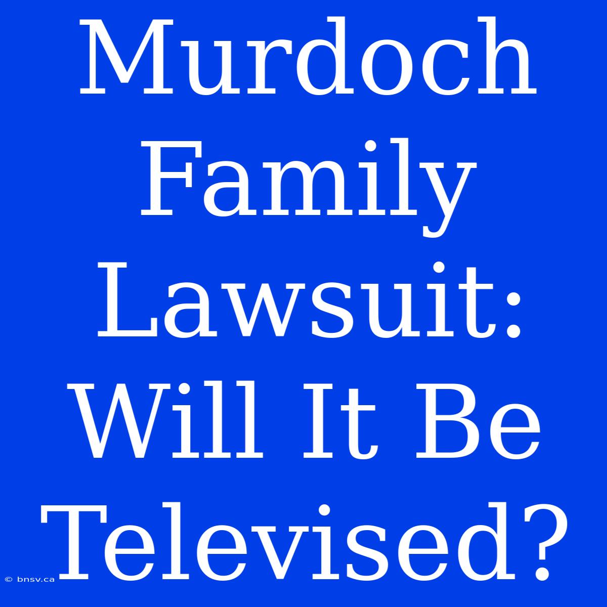 Murdoch Family Lawsuit: Will It Be Televised?