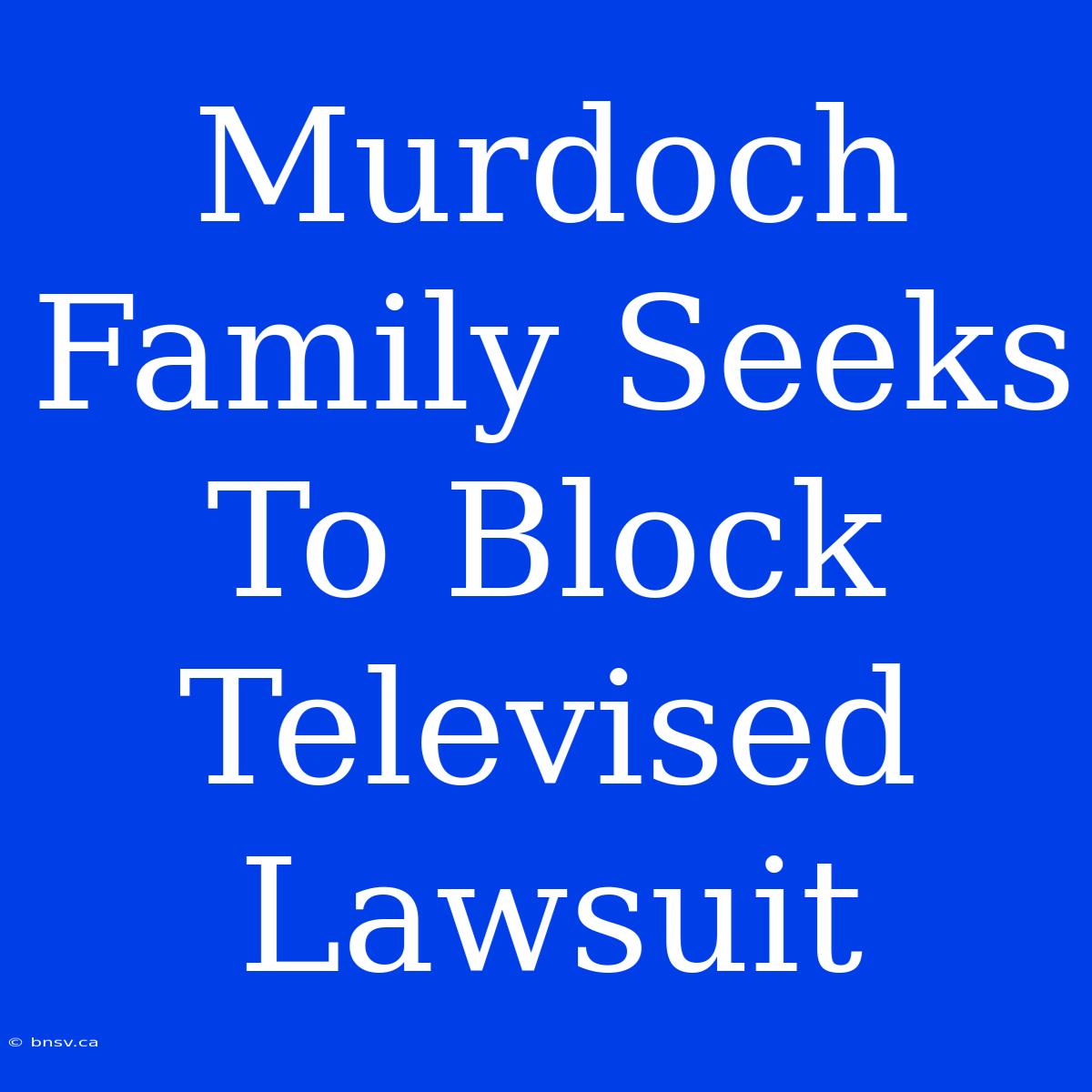 Murdoch Family Seeks To Block Televised Lawsuit