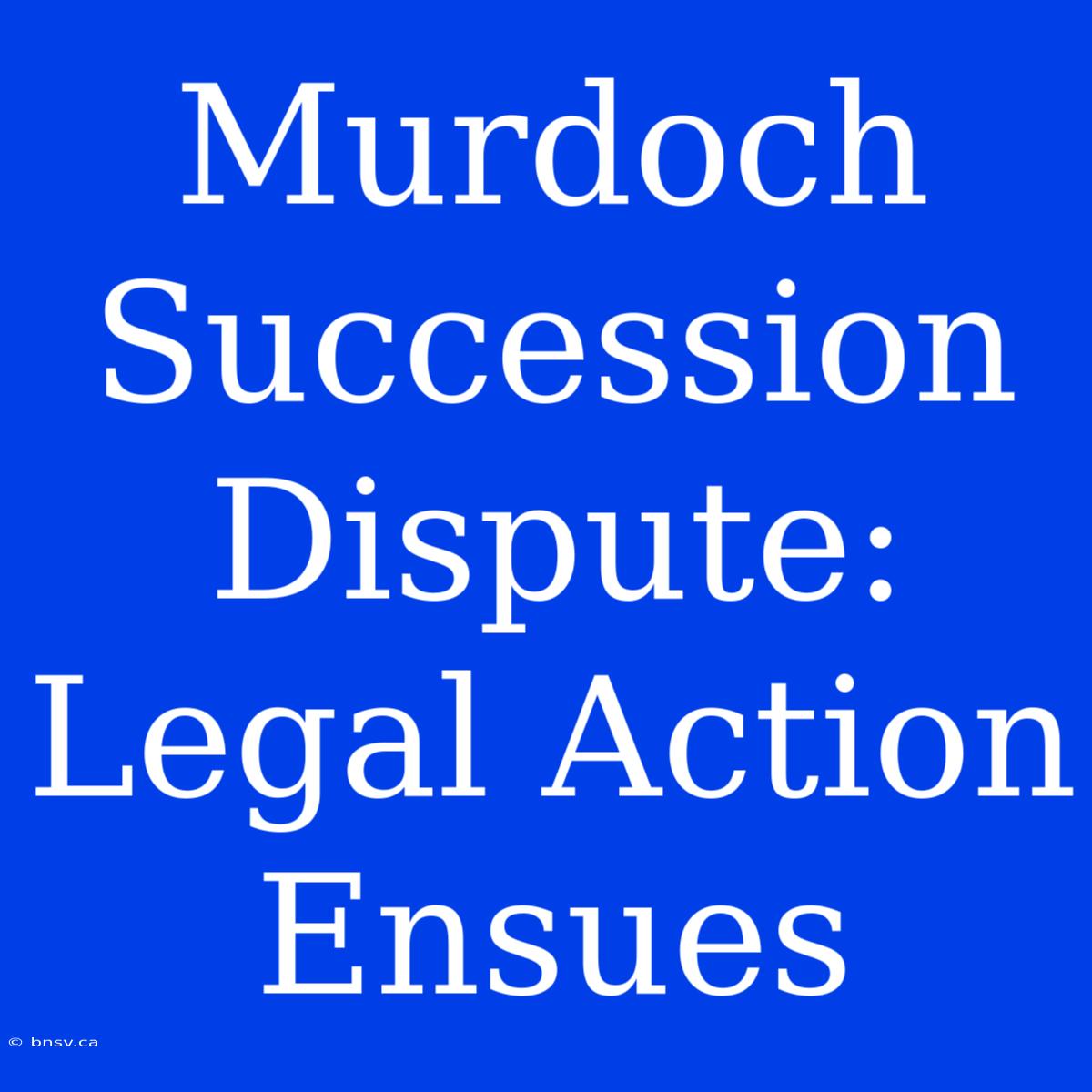 Murdoch Succession Dispute: Legal Action Ensues