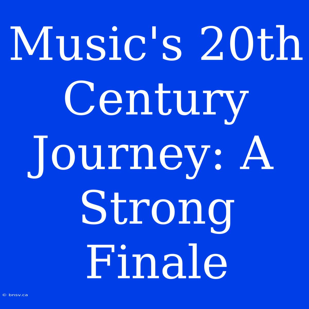 Music's 20th Century Journey: A Strong Finale