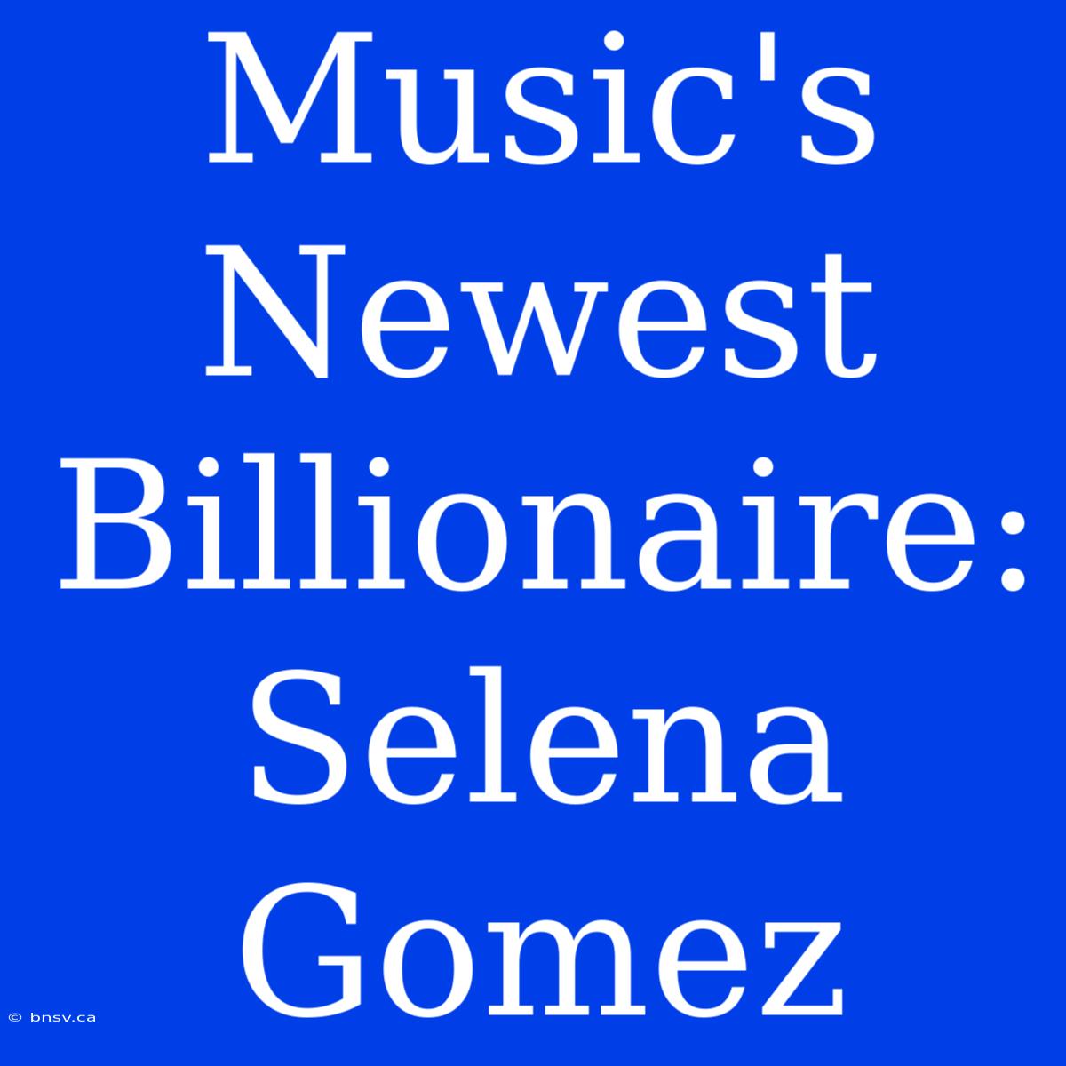 Music's Newest Billionaire: Selena Gomez