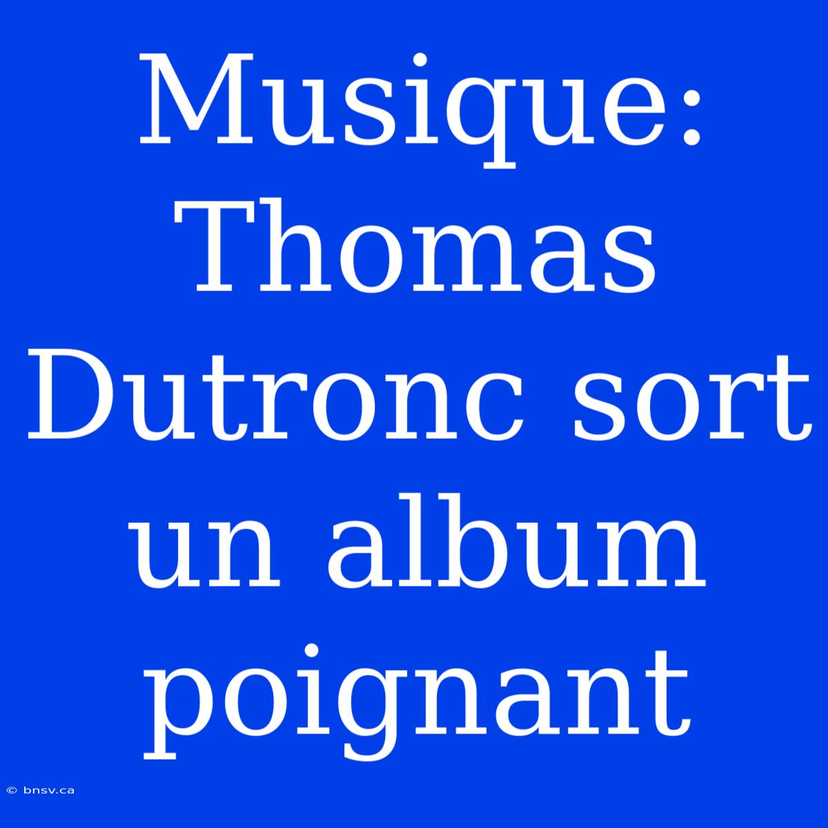 Musique: Thomas Dutronc Sort Un Album Poignant