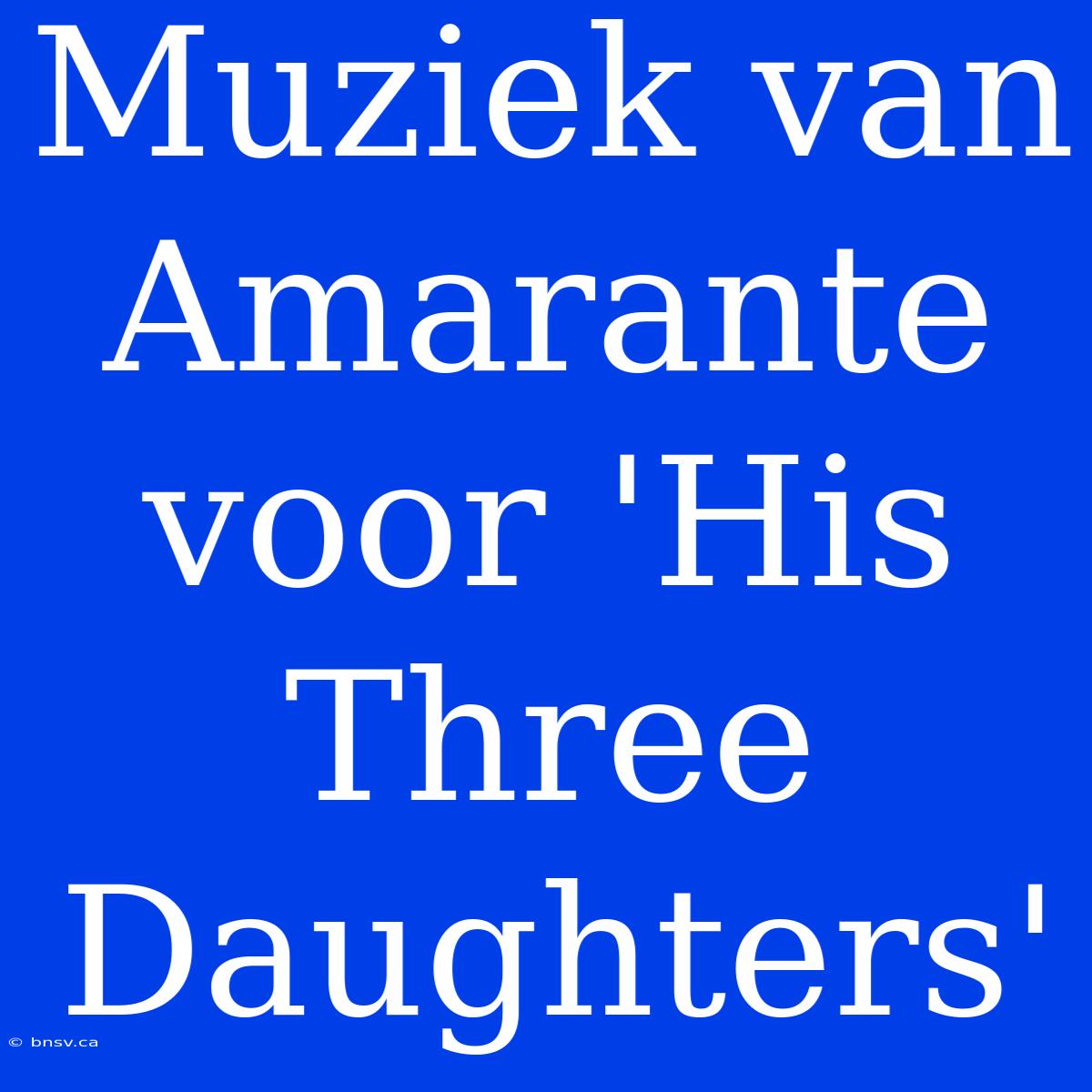 Muziek Van Amarante Voor 'His Three Daughters'